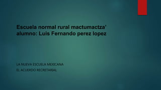 Escuela normal rural mactumactza’
alumno: Luis Fernando perez lopez
LA NUEVA ESCUELA MEXICANA
EL ACUERDO RECRETARIAL
 