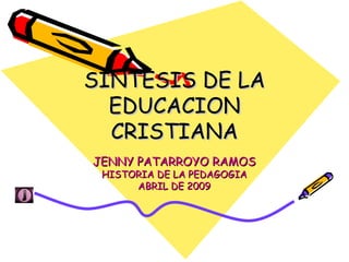 SINTESIS DE LA EDUCACION CRISTIANA JENNY PATARROYO RAMOS HISTORIA DE LA PEDAGOGIA ABRIL DE 2009 
