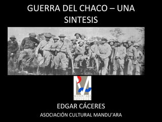 GUERRA DEL CHACO – UNA
SINTESIS
EDGAR CÁCERES
ASOCIACIÓN CULTURAL MANDU’ARA
 