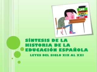SÍNTESIS DE LA
HISTORIA DE LA
EDUCACIÓN ESPAÑOLA
LEYES DEL SIGLO XIX AL XXI
 