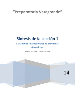 “Preparatoria Vetagrande” 
14 
Síntesis de la Lección 1 
1.1 Modelos Instruccionales de Enseñanza- 
Aprendizaje 
Héctor Enrique Zamarripa Lara 
 