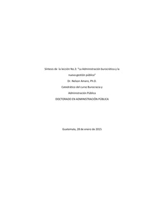 Síntesis de la lección No.3: “La Administración burocrática y la
nueva gestión pública”
Dr. Nelson Amaro, Ph.D.
Catedrático del curso Burocracia y
Administración Pública
DOCTORADO EN ADMINISTRACIÓN PÚBLICA
Guatemala, 28 de enero de 2015
 