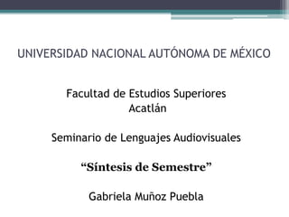 UNIVERSIDAD NACIONAL AUTÓNOMA DE MÉXICO
Facultad de Estudios Superiores
Acatlán
Seminario de Lenguajes Audiovisuales
“Síntesis de Semestre”
Gabriela Muñoz Puebla
 