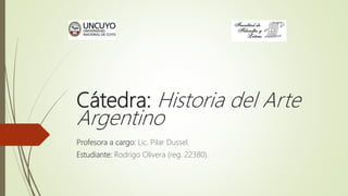 Cátedra: Historia del Arte
Argentino
Profesora a cargo: Lic. Pilar Dussel.
Estudiante: Rodrigo Olivera (reg. 22380).
 