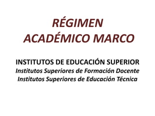 RÉGIMEN ACADÉMICO MARCOINSTITUTOS DE EDUCACIÓN SUPERIOR Institutos Superiores de Formación DocenteInstitutos Superiores de Educación Técnica 