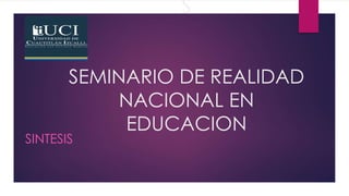 S
SEMINARIO DE REALIDAD
NACIONAL EN
EDUCACION
SINTESIS
 