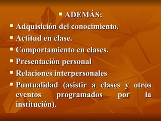 ADEMÁS: Adquisición del conocimiento. Actitud en clase. Comportamiento en clases. Presentación personal  Relaciones interpersonales  Puntualidad (asistir a clases y otros eventos programados por la institución). 