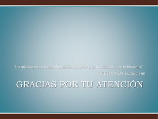 GRACIAS POR TU ATENCIÓN
“La música es una manifestación superior a toda sabiduría de la filosofía.”
BEETHOVEN, Ludwig van
 