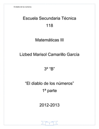El diablo de los números




            Escuela Secundaria Técnica
                                118


                           Matemáticas III


       Lizbed Marisol Camarillo García


                               3º “B”


               “El diablo de los números”
                              1ª parte


                             2012-2013



                                  1
 