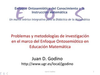 Problemas y metodologías de investigación en el marco del Enfoque Ontosemiótico en Educación Matemática Juan D. Godino Juan D. Godino http://www.ugr.es/local/jgodino 