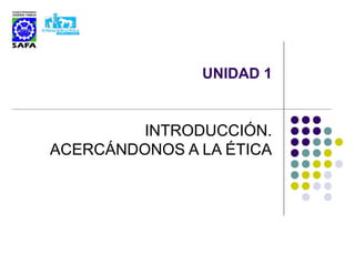 UNIDAD 1
INTRODUCCIÓN.
ACERCÁNDONOS A LA ÉTICA
 