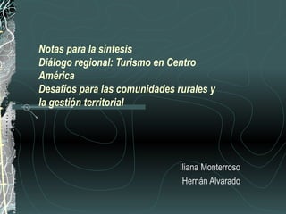 Notas para la síntesis Diálogo regional: Turismo en Centro América  Desafíos para las comunidades rurales y la gestión territorial Iliana Monterroso Hernán Alvarado 
