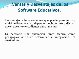 Ventas y Desventajas de los Software Educativos.<br />   Las ventajas e inconvenientes que puede presentar un multimedio e...