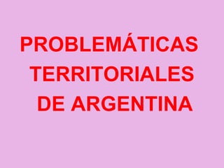 PROBLEMÁTICAS
TERRITORIALES
DE ARGENTINA
 
