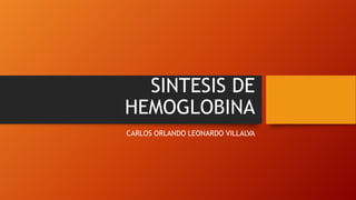 SINTESIS DE
HEMOGLOBINA
CARLOS ORLANDO LEONARDO VILLALVA
 