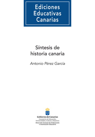 Consejería de Educación, Universidades, Cultura y Deportes / Dirección General de
Consejería de Educación,
Universidades, Cultura y Deportes
Dirección General de Ordenación
e Innovación Educativa
Consejería de Educación,
Universidades, Cultura y Deportes
Dirección General de Ordenación
e Innovación Educativa
Consejería de Educación,
Universidades, Cultura
y Deportes
Dirección General
de Ordenación
e Innovación Educativa
Consejería de Educación,
Universidades, Cultura y Deportes
Dirección General de Ordenación
e Innovación Educativa
Síntesis de
historia canaria
Antonio Pérez García
 