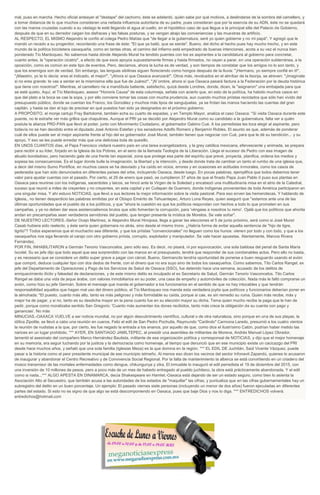 mal, puso en marcha. Hecho oficial anteayer el "destape" del cachorro, éste se adelantó, quién sabe por qué motivos, a deslindarse de la sombra del camellero, y
a tomar distancia de lo que muchos consideran una nefasta influencia autoritaria de su padre, pues consideran que por la esencia de su ADN, éste no se quedará
con las manos cruzadas cuando a su vástago le esté llegando el agua al cuello, en el hipotético caso de que llegue a la principal silla del Palacio de Gobierno,
después de que en su derredor caigan los disfraces y las falsas posturas, y se vengan abajo las conveniencias y las muestras de artificio.
AL RESPECTO, EL MISMO Alejandro le confió al colega Pedro Matías que "de llegar a la gubernatura, seré yo quien gobierne y no mi papá". Y agregó que le
mandó un recado a su progenitor, recordando una frase de éste: "El que ya bailó, que se siente". Bueno, del dicho al hecho pues hay mucho trecho, y en este
mundo de la política bicicletera oaxaqueña, como en tantas otras, el camino del infierno está empedrado de buenas intenciones, acota a su vez el nunca bien
ponderado Tío Mardoqueo. No sabemos hasta dónde Alejando Murat ha tendido puentes con los ex aspirantes a la candidatura al gobierno para concretar,
cuanto antes, la "operación cicatriz", a efecto de que esos apoyos supuestamente firmes y hasta firmados, no vayan a parar, en una operación subterránea, a la
oposición, como es común en este tipo de eventos. Pero, decíamos, ahora la lucha es de verdad, y son tiempos de constatar que los amigos no lo son tanto, y
que los enemigos son de verdad. Sin embargo, las lenguas sibilinas siguen floreciendo como hongos después de la lluvia: "¡Hermano, yo siempre confié en ti!",
"¡Maestro, yo te lo decía: eres el indicado, el mejor!", "¡Ahora sí que Oaxaca avanzará!". Otros más, revolcados en el almíbar de la lisonja, se atreven: "¡Imagínate
si no eres grande: te vas a sentar en la mismísima silla que fue de Juárez!", "¡N´ombre, ahora sí que Oaxaca pasará factura a la Federación por la deuda histórica
que tiene con nosotros!". Mientras, el camellero ríe a mandíbula batiente, satisfecho, quizá desde Londres, donde, dicen, le "asignaron" una embajada para que
se esté quieto. Aquí, el Tío Mardoqueo, asesor "Honoris Causa" de esta columneja, señala con acierto que, en esto de la política, ha habido muchos casos en
que del plato a la boca se cae la sopa, y por ello conviene tomar las cosas con mucha prudencia, aun cuando muchos priístas reciclados que sólo han vivido del
presupuesto público, donde se cuentan los Franco, los González y muchos más tipos de sanguijuelas, ya se frotan las manos haciendo las cuentas del gran
capitán, y hasta se dan el lujo de precisar en qué puestos han sido ya designados en el próximo gobierno.
A PROPÓSITO, el monje cartujo Fray Bartolomé, también echa su cuarto de espadas, y en Templo Mayor, analiza el caso Oaxaca: "Si visita Oaxaca durante este
puente, no le extrañe ver más grillos que chapulines. Aunque el PRI ya se decidió por Alejandro Murat como su candidato a la gubernatura, falta ver a quién
postula la alianza PRD-PAN que llevó al poder, junto con Movimiento Ciudadano, al gobernador Gabino Cué. A los perredistas les toca elegir al aspirante, pero
todavía no se han decidido entre el diputado José Antonio Estefan y los senadores Adolfo Romero y Benjamín Robles. El asunto es que, además de ponderar
cuál de ellos puede ser el mejor aspirante frente al hijo del ex gobernador José Murat, también tienen que negociar con Cué, para que le dé su bendición... y su
apoyo. Y eso se les puede enredar más que una deliciosa bola de quesillo.
EN UNOS CUANTOS días, el Papa Francisco visitará nuestro país en una tarea evangelizadora, y la grey católica mexicana, efervescente y animada, se prepara
para recibir a su líder, forjado en la Iglesia de los Pobres, en el seno de la llamada Teología de la Liberación. Llega el sucesor de Pedro con esa imagen de
abuelo bondadoso, pero haciendo gala de una frente tan especial, zona que protege esa parte del espíritu que prevé, proyecta, planifica, ordena los medios y
sopesa las consecuencias. Es el lugar donde bulle la imaginación, la libertad y la intención, y desde donde trata de cambiar un tanto el rumbo de una iglesia que,
a decir del mismo Sumo Pontífice, en muchos casos se ha desviado y ha caído en vicios, errores y en ocasiones en actitudes inmorales, como los casos de
pederastia que han sido denunciados en diferentes países del orbe, incluyendo Oaxaca, desde luego. En pocas palabras, ejemplifica que todos debemos tener
valor para ajustar cuentas con el pasado. Por cierto, el 29 de enero que pasó, se cumplieron 37 años de que el finado Papa Juan Pablo II puso sus plantas en
Oaxaca para reunirse con los indígenas, sacerdotes y laicos, se hincó ante la Virgen de la Soledad y encabezó una multitudinaria misa en el atrio de la Catedral,
suceso que reunió a miles de creyentes y no creyentes, en esta capital y en Cuilapan de Guerrero, donde indígenas provenientes de toda América participaron en
una singular misa. Y ahí estuvo NOTICIAS, que llevó a sus lectores la mejor información sobre la visita pastoral. Para eso sirven las hemerotecas. Y hablando de
Iglesia,. no tienen desperdicio las palabras emitidas por el Obispo Emérito de Tehuantepec, Arturo Lona Reyes, quien aseguró que "estamos ante una de las
últimas oportunidades que el pueblo da a los políticos, y que "ahora la cuestión es que los políticos respondan con hechos a todo lo que prometen en sus
campañas, y ya no deben dar esos asistencialismos brutos que sólo fomentan la corrupción, para 'véngase a nosotros tu reino'. Ojalá que los políticos que ahorita
andan en precampañas sean verdaderos servidores del pueblo, que tengan presente la mística de Morelos. Se vale soñar".
DE NUESTRO LECTORES.-Señor Ocejo Martínez, si Alejandro Murat Hinojosa, llega a ganar las elecciones el 5 de junio próximo, será como si José Murat
Casab hubiera sido reelecto, y éste sería quien gobernara no atrás, sino desde el mismo trono. ¿Habría forma de evitar aquella sentencia de "hijo de tigre,
tigrito"? Todos esperamos que el muchacho sea diferente, y que los priístas "convencionales" no lleguen como los hunos: vienen por todo y con todo, y que a los
oaxaqueños nos siga llevando el carajo con otro gobierno priísta, corrupto, explotador y manipulador. Se vale hacer apuestas. Atentamente, Marcos Rivera
Fernández.
POR FIN, INHABILITARON a Germán Tenorio Vasconcelos, pero sólo eso. Es decir, no pisará, ni por equivocación, una sola baldosa del penal de Santa María
Ixcotel. Su ex jefe dijo que todo aquel que sea sorprendido con las manos en el presupuesto, tendrá que responder de sus condenables actos. Pero ello no basta,
y es necesario que se considere un delito super grave a pagar con cárcel. Bueno, Germancito tendría oportunidad de ponerse a buen resguardo usando el avión
que compró, deduce cualquier tipo con dos dedos de frente, con el dinero que no era suyo sino de todos los oaxaqueños. Como sabemos, Tito Carlos Rangel, ex
jefe del Departamento de Operaciones y Pago de los Servicios de Salud de Oaxaca (SSO), fue detenido hace una semana, acusado de los delitos de
enriquecimiento ilícito y falsedad de declaraciones, y de este mismo delito es inculpado el ex Secretario de Salud, Germán Tenorio Vasconcelos. Tito Carlos
Rangel se daba una vida de jeque árabe, con valores inmobiliarios en su poder, una casa de empeño y automóviles de colección. Nada más le faltó comprarse un
avión, como hizo su jefe Germán. Sobre el mensaje que manda el gobernador a los funcionarios en el sentido de que no hay intocables y que tendrán
responsabilidad aquellos que hagan mal uso del dinero público, el Tío Mardoqueo nos manda esta verdadera joyita que políticos y funcionarios deberían poner en
la almohada: "El puesto, cuanto más alto, tanto es más peligroso y más formidable su caída, porque si cae, es sin remedio su ruina. Quien más recibe, más y
mejor ha de pagar, y si no, tanto es su desdicha mayor en la pena cuanto fue en su elección mayor su dicha. Tema quien mucho recibe la paga que le han de
pedir, porque como moralizaba sentido San Gregorio: 'Cuanto más aumentan los dones recibidos, tanto más crece la obligación de su cuenta con pago y
ganancias'. No más
MINUCIAS.-OAXACA VUELVE a ser noticia mundial, no por algún descubrimiento científico, cultural o de otra naturaleza, sino porque en una de sus playas, la
idílica Zipolite, se llevó a cabo una reunión en cueros, Feliz el edil de San Pedro Pochutla, Raymundo "Carilindo" Carmona Laredo, presumió a los cuatro vientos
la reunión de nudistas a la que, por cierto, les fue negado la entrada a los enanos, por aquello de que, como dice el ilustrísimo Catón, podrían haber metido las
narices en un lugar prohibido. *** AYER, EN SANTIAGO JAMILTEPEC, al presidir una asamblea de militantes de Morena, Andrés Manuel López Obrador,
lamentó el asesinato del compañero Marco Hernández Bautista, militante de esa organización política y corresponsal de NOTICIAS, y dijo que el mejor homenaje
en su memoria, era seguir luchando por la justicia y la democracia como homenaje, al tiempo que denunció que en ese municipio existe un cacicazgo del PRI
desde hace muchos años, y señaló que una sola familia (Iglesias Meza) es la que domina en la región. *** EL EDIL DE Juchitán, Saúl Vicente Vázquez, puede
pasar a la historia como el peor presidente municipal de ese municipio istmeño. Al menos eso dicen los vecinos del sector Infonavit Zapandú, quienes lo acusaron
de inaugurar y abandonar el Centro Recreativo y de Convivencia Social Regional. Por la falta de mantenimiento la alberca se está convirtiendo en un criadero del
mosco transmisor de las mortales enfermedades como dengue, chikungunya y zika. El inmueble lo inauguró el edil perredista el 19 de diciembre del 2015, con
una inversión de 10 millones de pesos, pero a poco más de un mes de haberlo entregado al pueblo juchiteco, la obra está prácticamente abandonada. Y el edil
como si nada...*** ALGO APESTA EN DINAMARCA, decía Shakespeare en Hamlet.-Oaxaca está dejando de ser un estado seguro, como bien lo asienta la
Asociación Alto al Secuestro, que también acusa a las autoridades de los estados de "maquillar" las cifras, y puntualiza que en las cifras gubernamentales hay un
subregistro del delito en un buen porcentaje. Un ejemplo: El pasado viernes siete personas (incluyendo un menor de dos años) fueron ejecutadas en diferentes
partes del estado. Si esto no es signo de que algo se está descomponiendo en Oaxaca, pues que baje Dios y nos lo diga. *** ENTREDICHOS volverá.
entredichos@hotmail.com
 