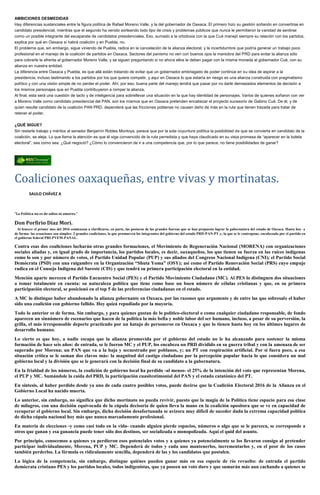 AMBICIONES DESMEDIDAS
Hay diferencias sustanciales entre la figura política de Rafael Moreno Valle, y la del gobernador de Oaxaca. El primero hizo su gestión soñando en convertirse en
candidato presidencial, mientras que el segundo ha venido sorteando todo tipo de crisis y problemas públicos que nunca le permitieron la vanidad de sentirse
como un posible integrante del escaparate de candidatos presidenciales. Eso, sumado a la ortodoxia con la que Cué manejó siempre su relación con los partidos,
explica por qué en Oaxaca sí habrá coalición y en Puebla, no.
El problema que, sin embargo, sigue viniendo de Puebla, radica en la cancelación de la alianza electoral, y la incertidumbre que podría generar un trabajo poco
profesional en el manejo de la coalición de partidos en Oaxaca. Sectores del panismo no ven con buenos ojos la maniobra del PRD para evitar la alianza sólo
para cobrarle la afrenta al gobernador Moreno Valle, y se siguen preguntando si no ahora ellos le deben pagar con la misma moneda al gobernador Cué, con su
alianza en nuestra entidad.
La diferencia entre Oaxaca y Puebla, es que allá están tratando de evitar que un gobernador embriagado de poder continúe en su idea de aspirar a la
presidencia, incluso lastimando a los partidos por los que quiere competir, y aquí en Oaxaca lo que estaría en riesgo es una alianza construida con pragmatismo
político y con una visión simple de no perder el poder. Ahí, por eso, buena parte del manejo tendrá que pasar por no darle demasiados elementos de decisión a
los mismos personajes que en Puebla contribuyeron a romper la alianza.
Al final, esta será una cuestión de tacto y de inteligencia para sobrellevar una situación en la que hay identidad de personajes. Varios de quienes soñaron con ver
a Moreno Valle como candidato presidencial del PAN, son los mismos que en Oaxaca pretenden encabezar el proyecto sucesorio de Gabino Cué. De él, y de
quien resulte candidato de la coalición PAN PRD, dependerá que las fricciones poblanas no causen daño de más en la ruta que tienen trazada para tratar de
retener el poder.
¿QUÉ SIGUE?
Sin restarle trabajo y méritos al senador Benjamín Robles Montoya, parece que por la sola coyuntura política la posibilidad de que se convierta en candidato de la
coalición, se aleja. Lo que llama la atención es que él siga convencido de la ruta perredista y que haya claudicado en su vieja promesa de “aparecer en la boleta
electoral”, sea como sea. ¿Qué negoció? ¿Cómo lo convencieron de ir a una competencia que, por lo que parece, no tiene posibilidades de ganar?
Coaliciones oaxaqueñas, entre vivas y mortinatas.
SAULO CHÁVEZ A
“La Política no es de odios ni amores.”
Don Porfirio Díaz Mori.
Al fenecer el primer mes del 2016 comienzan a clarificarse, en parte, las posturas de las grandes fuerzas que se han propuesto lograr la gubernatura del estado de Oaxaca. Hasta hoy -y
de forma- las ecuaciones son simples: 2 grandes coaliciones, la que promueven los integrantes del gobierno del estado PRD-PAN-PT y; la que se le contrapone, encabezada por el partido en
el gobierno federal PRI-PVEM-PANAL.
Contra esas dos coaliciones lucharán otras grandes formaciones, el Movimiento de Regeneración Nacional (MORENA) con organizaciones
sociales aliadas y, en igual grado de importancia, los partidos locales, es decir, oaxaqueños, los que tienen su fuerza en las raíces indígenas
como lo son y por número de votos, el Partido Unidad Popular (PUP) y sus aliados del Congreso Nacional Indígena (CNI); el Partido Social
Demócrata (PSD) con una raigambre en la Organización “Shuta Yoma” (OSY); así como el Partido Renovación Social (PRS) cuyo empuje
radica en el Consejo Indígena del Sureste (CIS) y que tendrá su primera participación electoral en la entidad.
Mención aparte merecen el Partido Encuentro Social (PES) y el Partido Movimiento Ciudadano (MC). Al PES lo distinguen dos situaciones
a tomar totalmente en cuenta: su naturaleza política que tiene como base un buen número de células cristianas y que, en su primera
participación electoral, se posicionó en el top 5 de las preferencias ciudadanas en el estado.
A MC lo distingue haber abandonado la alianza gobernante en Oaxaca, por las razones que argumente y de entre las que sobresale el haber
sido una coalición con gobierno fallido. Hoy quizá repudiado por la mayoría.
Todo lo anterior es de forma. Sin embargo, y para quienes gustan de lo político-electoral o como cualquier ciudadano responsable, de fondo
aparecen un sinnúmero de escenarios que hacen de la política la más bella y noble labor del ser humano, incluso, a pesar de su perversión, la
grilla, el más irresponsable deporte practicado por un hatajo de personeros en Oaxaca y que lo tienen hasta hoy en los últimos lugares de
desarrollo humano.
Lo cierto es que hoy, a nadie escapa que la alianza promovida por el gobierno del estado no le ha alcanzado para sostener la misma
formación de hace seis años: de entrada, se le fueron MC y el PUP, los encabeza un PRD dividido en su guerra tribal y con la amenaza de ser
superado por Morena; un PAN que va a la baja y secuestrado por poblanos, y; un PT con respiración artificial. Por si fuera poco, a esa
situación crítica se le suman dos clavos más: la magnitud del castigo ciudadano por la percepción popular hacia lo que considera un mal
gobierno local y la división que se le generará con la decisión final de su candidato a la gubernatura.
En la frialdad de los números, la coalición de gobierno local ha perdido -al menos- el 25% de la intención del voto que representan Morena,
el PUP y MC. Sumándole la caída del PRD, la participación cuasitestimonial del PAN y el estado catatónico del PT.
En síntesis, al haber perdido desde ya uno de cada cuatro posibles votos, puede decirse que la Coalición Electoral 2016 de la Alianza en el
Gobierno Local ha nacido muerta.
Lo anterior, sin embargo, no significa que dicho mortinato no pueda revivir, puesto que la magia de la Política tiene espacio para esa clase
de milagros, con una decisión equivocada de la cúpula decisoria de quien lleva la mano en la coalición opositora que se ve en capacidad de
recuperar el gobierno local. Sin embargo, dicha decisión desafortunada se avizora muy difícil de suceder dada la extrema capacidad política
de dicha cúpula nacional hoy más que nunca marcadamente profesional.
En materia de elecciones -y como casi todo en la vida- cuando alguien pierde espacios, números o algo que se le parezca, se corresponde a
otros que ganan y esa ganancia puede tener sólo dos destinos, ser socializada o monopolizada. Aquí el quid del asunto.
Por principio, conocemos a quienes ya perdieron esos potenciales votos y a quienes ya potencialmente se los llevaron consigo al pretender
participar individualmente, Morena, PUP y MC. Dependerá de todos y cada uno mantenerlos, incrementarlos y, en el peor de los casos
también perderlos. La fórmula es ridículamente sencilla, dependerá de las y los candidatos que postulen.
La lógica de la competencia, sin embargo, distingue quiénes pueden ganar más en esa especie de río revuelto: de entrada el partido
demócrata cristiano PES y los partidos locales, todos indigenistas, que ya poseen un voto duro y que sumarán más aun cachando a quienes se
 