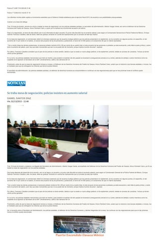 Policía 2º 5,887.70 8,093.80 37.46
Policía 1º 5,936.40 8,142.60 37.16
Los referidos montos están sujetos a incrementos salariales que el Gobierno Estatal establezca para el ejercicio fiscal 2015, de acuerdo a sus posibilidades presupuestales.
Vuelven a la mesa del diálogo
Tras 19 horas de tensión, anoche se volvió a instalar la mesa de negociación con los policías estatales paristas y el secretario de administración, Alberto Vargas Varela, así como el defensor de los Derechos
Humanos del Pueblo de Oaxaca, Arturo Peimbert Calvo, a quien por la mañana los inconformes acusaron de traición.
Pese a la negociación, al cierre de esta edición aún no se informaba de algún acuerdo. El punto más discutido fue el aumento salarial, pues según el Comisionado General de la Policía Federal de México, Enrique
Galindo Francisco Ceballos, éste de darse, debe ser gradual, tomando en cuenta las implicaciones que un proceso de este tipo implica.
En la mesa de negociación, el comisionado reiteró en diversas ocasiones que de acuerdo al pliego petitorio que los policías presentaron en septiembre, se ha cumplido con algunos puntos, en específico, el del
aumento del 10 por ciento en el salario, el avance del proyecto de ley de pensiones y jubilaciones, el bono de mil 500 pesos y el compromiso de que no habría represalias.
"Van a recibir todas las demás prestaciones; el personal jubilado recibirá el 92 o 95 por ciento de su sueldo total; el ante proyecto de las pensiones a jubilados ya está avanzando y sólo falta la parte jurídica; y sobre
todo el aumento del salario, pero hay que estar conscientes que eso no se puede dar de momento, porque implica muchos recursos", expresó.
Por último, Francisco Ceballos consideró que el paro de los policías no tiene sentido, debido a que no existe un nuevo pliego petitorio, el de septiembre, precisó, estaba en proceso de cumplirse, "incluso ya tenían
varios puntos ganados".
En su turno, los policías estatales mencionaron que todo es mentira, pues posterior al plantón del año pasado se levantaron averiguaciones previas en su contra, además de señalar a varios miembros como los
culpables de la agresión al Secretario de la SSP, amotinamiento y daño a las cámaras del C4.
Finalmente, antes de que la mesa de negociación tomara un receso, el Defensor de los Derechos Humanos del Pueblo de Oaxaca, Arturo Peimbert Calvo, aclaró que no traicionó a las fuerzas estatales, e incluso, fue
el mediador para que se entregaran los rehenes que tenía la policía federal.
El secretario de administración, los policías estatales paristas y el defensor de derechos humanos se comprometieron a continuar con las negociaciones para que en las próximas horas el conflicto quede
solucionado.
Se traba mesa de negociación; policías insisten en aumento salarial
DANIEL SANTOS DÍAZ
Vie, 02/13/2015 - 22:48
Tras 19 horas de tensión y posterior a la llegada del Secretario de Administración, Alberto Vargas Varela, acompañado del Defensor de los Derechos Humanos del Pueblo de Oaxaca, Arturo Peimbert Calvo, por fin se
instaló la mesa de negociación con los policías estatales.
Dos horas después del desarrollo de la reunión, aún no se llega a un acuerdo y el punto más discutido es sobre el aumento salarial, pues según el Comisionado General de la Policía Federal de México, Enrique
Galindo Francisco Ceballos, este, de darse, debe ser gradual, tomando en cuenta las implicaciones que un proceso de este tipo implica.
En la mesa de negociación, el comisionado reiteró en diversas ocasiones que de acuerdo al pliego petitorio que los policías presentaron en septiembre, se ha cumplido con algunos puntos, en específico, el del
aumento del 10 por ciento en el salario, el avance del proyecto de ley de pensiones y jubilaciones, el bono de mil 500 pesos y el compromiso de que no habría represalias.
“Van a recibir todas las demás prestaciones; el personal jubilado recibirá el 92 o 95 por ciento de su sueldo total; el ante proyecto de las pensiones a jubilados ya está avanzando y sólo falta la parte jurídica; y sobre
todo el aumento del salario, pero hay que estar conscientes que eso no se puede dar de momento, porque implica muchos recursos”, expresó.
Por último, Francisco Ceballos consideró que el paro de los policías no tiene sentido, debido a que no existe un nuevo pliego petitorio, el de septiembre, precisó, estaba en proceso de cumplirse, “incluso ya tenían
varios puntos ganados”.
En su turno, los policías estatales mencionaron que todo es mentira, pues posterior al plantón del año pasado se levantaron averiguaciones previas en su contra, además de señalar a varios miembros como los
culpables de la agresión al Secretario de la SSP, amotinamiento y daño a las cámaras del C4.
Finalmente, antes de que la mesa de negociación tomara un receso, el Defensor de los Derechos Humanos del Pueblo de Oaxaca, Arturo Peimbert Calvo, aclaró que no traicionó a las fuerzas estatales, e incluso, fue
el mediador para que se entregaran los rehenes que tenía la policía federal.
Así, el acuerdo entre el Secretario de Administración, los policías estatales, el defensor de los Derechos Humanos, y demás integrantes de la mesa, fue continuar con las negociaciones para que en las próximas
horas el conflicto quede solucionado.
 
