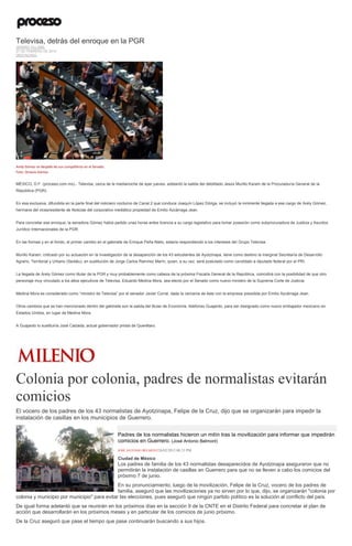 Televisa, detrás del enroque en la PGR
JENARO VILLAMIL
27 DE FEBRERO DE 2015
DESTACADO
Arely Gómez se despide de sus compañeros en el Senado.
Foto: Octavio Gómez
MÉXICO, D.F. (proceso.com.mx).- Televisa, cerca de la medianoche de ayer jueves, adelantó la salida del debilitado Jesús Murillo Karam de la Procuraduría General de la
República (PGR).
En esa exclusiva, difundida en la parte final del noticiero nocturno de Canal 2 que conduce Joaquín López Dóriga, se incluyó la inminente llegada a ese cargo de Arely Gómez,
hermana del vicepresidente de Noticias del corporativo mediático propiedad de Emilio Azcárraga Jean.
Para concretar ese enroque, la senadora Gómez había pedido unas horas antes licencia a su cargo legislativo para tomar posesión como subprocuradora de Justicia y Asuntos
Jurídico Internacionales de la PGR.
En las formas y en el fondo, el primer cambio en el gabinete de Enrique Peña Nieto, estaría respondiendo a los intereses del Grupo Televisa.
Murillo Karam, criticado por su actuación en la investigación de la desaparición de los 43 estudiantes de Ayotzinapa, tiene como destino la marginal Secretaría de Desarrollo
Agrario, Territorial y Urbano (Sedatu), en sustitución de Jorge Carlos Ramírez Marín, quien, a su vez, será postulado como candidato a diputado federal por el PRI.
La llegada de Arely Gómez como titular de la PGR y muy probablemente como cabeza de la próxima Fiscalía General de la República, coincidirá con la posibilidad de que otro
personaje muy vinculado a los altos ejecutivos de Televisa, Eduardo Medina Mora, sea electo por el Senado como nuevo ministro de la Suprema Corte de Justicia.
Medina Mora es considerado como “ministro de Televisa” por el senador Javier Corral, dada la cercanía de éste con la empresa presidida por Emilio Azcárraga Jean.
Otros cambios que se han mencionado dentro del gabinete son la salida del titular de Economía, Ildefonso Guajardo, para ser designado como nuevo embajador mexicano en
Estados Unidos, en lugar de Medina Mora.
A Guajardo lo sustituiría José Calzada, actual gobernador priista de Querétaro.
Colonia por colonia, padres de normalistas evitarán
comicios
El vocero de los padres de los 43 normalistas de Ayotzinapa, Felipe de la Cruz, dijo que se organizarán para impedir la
instalación de casillas en los municipios de Guerrero.
Padres de los normalistas hicieron un mitín tras la movilización para informar que impedirán
comicios en Guerrero. (José Antonio Belmont)
JOSÉ ANTONIO BELMONT26/02/2015 08:33 PM
Ciudad de México
Los padres de familia de los 43 normalistas desaparecidos de Ayotzinapa aseguraron que no
permitirán la instalación de casillas en Guerrero para que no se lleven a cabo los comicios del
próximo 7 de junio.
En su pronunciamiento, luego de la movilización, Felipe de la Cruz, vocero de los padres de
familia, aseguró que las movilizaciones ya no sirven por lo que, dijo, se organizarán "colonia por
colonia y municipio por municipio" para evitar las elecciones, pues aseguró que ningún partido político es la solución al conflicto del país.
De igual forma adelantó que se reunirán en los próximos días en la sección 9 de la CNTE en el Distrito Federal para concretar el plan de
acción que desarrollarán en los próximos meses y en particular de los comicios de junio próximo.
De la Cruz aseguró que pase el tiempo que pase continuarán buscando a sus hijos.
 