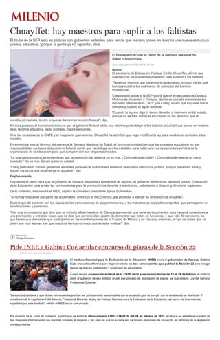 Chuayffet: hay maestros para suplir a los faltistas
El titular de la SEP está en pláticas con gobiernos estatales para ver de qué manera ponen en marcha una nueva estructura
jurídica educativa, “porque la gente ya no aguanta”, dice.
El funcionario acudió al cierre de la Semana Nacional de
Salud. (Octavio Hoyos)
ALMA PAOLA WONG27/02/2015 01:50 AM
México
El secretario de Educación Pública, Emilio Chuayffet, afirmó que
cuentan con los suficientes maestros para sustituir a los faltistas.
"Tenemos muchos que podemos ir capacitando, incluso, de los que
han ingresado a los exámenes de admisión del Servicio
Profesional".
Cuestionado sobre si la SEP podrá operar en escuelas de Oaxaca,
Michoacán, Guerrero y Chiapas, donde se ubica la mayoría de los
docentes faltistas de la CNTE y la Ceteg, aclaró que lo puede hacer
siempre y cuando la ley lo autorice.
"Cuando la ley me diga tú tienes derecho a intervenir en tal estado,
porque no se está dando la educación en los términos que la
constitución señala, tendré lo que se llama intervención federal", dijo.
En días pasados el funcionario sostuvo que el gobierno federal alista una reforma para obligar a los estados a cumplir sus tareas en materia
de la reforma educativa, de lo contrario, habrá sanciones.
Ante las protestas de la CNTE y el magisterio guerrerense, Chuayffet ha admitido que urge modificar la ley para establecer controles a los
estados.
En entrevista ayer al término del cierre de la Semana Nacional de Salud, el funcionario insistió en que los procesos educativos no son
responsabilidad exclusiva del gobierno federal, por lo que ya dialoga con los estatales para hallar una nueva estructura jurídica de la
organización de la educación para que cumplan con sus responsabilidades.
"Lo que parece que no se entiende es que la operación del sistema no es mía: ¿Cómo sé quién faltó? ¿Cómo sé quién ejerce un cargo
indebido? No es mía. Es del gobierno estatal.
"Estoy platicando con los gobiernos estatales para ver de qué manera tenemos una nueva estructura jurídica, porque pasan los años y
siguen los vicios que la gente ya no aguanta", dijo.
Emplazamiento
Hoy vence el plazo para que el gobierno de Oaxaca responda a la solicitud de la junta de gobierno del Instituto Nacional para la Evaluación
de la Educación para anular las convocatorias para la promoción de docente a subdirector, subdirector a director y director a supervisor.
De lo contrario, intervendrá el INEE, explicó la consejera presidenta Sylvia Schmelkes.
"Si no hay respuesta por parte del gobernador, entonces el INEE tendrá que proceder a ejercer su atribución de anularlas".
Explicó que de acuerdo con las copias de las convocatorias de las promociones, a los maestros se les pedía comprobar que participaron en
movilizaciones y plantones.
"Hay una convocatoria que dice que se exhorta a los maestros de Oaxaca a presentar una serie de documentos para hacerse acreedores a
una promoción, y entre las cosas que se dice que se necesitan, aparte de demostrar que están en funciones, y que vale 80 por ciento, es
que tienen que demostrar que participaron en las manifestaciones de la Ciudad de México y en Oaxaca; entonces, el tipo de cosas que se
piden son muy lejanas a lo que nosotros hemos normado que se debe evaluar", dijo.
Pide INEE a Gabino Cué anular concurso de plazas de la Sección 22
Escrito Por Agencia: Excélsior
El Instituto Nacional para la Evaluación de la Educación (INEE) envió al gobernador de Oaxaca, Gabino
Cué, una solicitud formal para dejar sin efecto las tres convocatorias que publicó la Sección 22 para otorgar
plazas de director, subdirector y supervisor de secundaria.
Luego de que esa sección sindical de la CNTE abrió esas convocatorias de 13 al 19 de febrero, el instituto
pidió al gobierno de esa entidad anular ese proceso de asignación de plazas, ya que viola la Ley del Servicio
Profesional Docente.
"La solicitud obedece a que dichas convocatorias podrían ser jurídicamente sancionables con la anulación, por no cumplir con lo establecido en el artículo 3º
constitucional, la Ley General del Servicio Profesional Docente, la Ley del Instituto Nacional para la Evaluación de la Educación, así como los lineamientos
expedidos por este Instituto”, señaló el INEE en un comunicado.
Por acuerdo de la Junta de Gobierno, explicó que se emitió el oficio número A1001-114-2015, del 24 de febrero de 2015, en el que se establece un plazo de
tres días para informar sobre las medidas tomadas al respecto y “en caso de que no suceda así, se iniciará el proceso de anulación, en términos de la legislación
correspondiente.
 