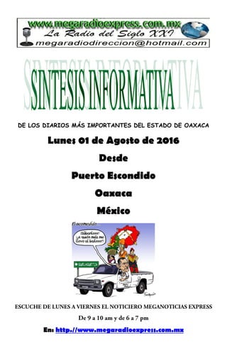 DE LOS DIARIOS MÁS IMPORTANTES DEL ESTADO DE OAXACA
Lunes 01 de Agosto de 2016
Desde
Puerto Escondido
Oaxaca
México
En: http.//www.megaradioexpress.com.mx
 