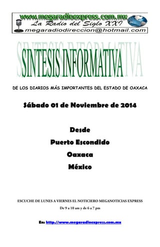 DE LOS DIARIOS MÁS IMPORTANTES DEL ESTADO DE OAXACA 
Sábado 01 de Noviembre de 2014 
Desde 
Puerto Escondido 
Oaxaca 
México 
En: http.//www.megaradioexpress.com.mx 
 