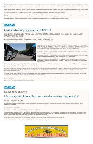 Otro es "Autobús Magisterial", que como eslogan tiene "Responsabilidad para los compañeros combativos y en pie de lucha" y cita los nombres y números telefónicos de Itandehui, Oscar y Paty; tiene una taquilla
también en el DF y su terminal improvisada en el Frontón y en el Oxxo frente al monumento a la Revolución; de lunes a domingo las salidas son a las 22:00 horas de Oaxaca; los viernes y sábados, 14:00 y 22:00
horas.
Por otra parte, en la mañana, tarde y noche, las calles de Guerrero y Armenta y López son también estacionamiento de las unidades de pasaje, que no son molestados por elementos de Tránsito municipal o estatal.
En su Asamblea Estatal que inició el 10 de julio y que concluyó el día 11 por la madrugada, el máximo órgano de decisión determinó en el punto número 39:
"Acuerda retirar a las empresas transportistas que se encuentra fuera del Edificio Histórico de la Sección XXII por las diferentes problemáticas que se han presentado en el servicio que brindan a los compañeros del
MDTEO".
A 20 días de esa decisión, continúa la venta de boletos, sin vigilancia de inspectores municipales ni sanciones de la Procuraduría Federal del Consumidor (Profeco).
Continúa bloqueos escisión de la ENSFO
BLOQUEAN CRUCERO DE FONAPAS Y CALZADA MADERO PARA EXIGIR INCLUSIÓN EN LA MESA DE
DIÁLOGO CON EL IEEPO
HUGUET CUEVAS/Fotos: AMADO RAMÍREZ y EMILIO MORALES
Un grupo de profesores estudiantes de la Escuela Normal Superior Federal de Oaxaca (ENSFO), adherido a la Sección 22 del
Sindicato Nacional de los Trabajadores de la Educación (SNTE), bloqueó ayer la intersección de la Calzada Héroes de Chapultepec
con Porfirio Díaz, para demandar su inclusión en la mesa de diálogo que miembros del Consejo Estudiantil mantenían con
funcionarios del Instituto Estatal de Educación Pública de Oaxaca (IEEPO), para abordar el pliego petitorio.
Los profesores se apoderaron de varios autobuses de transporte público urbano para impedir la circulación vial en la zona, incluido
uno rotulado con propaganda de la Secretaría de Seguridad Pública de Oaxaca (SSP), utilizado como parte de una campaña de
difusión de valores promovida por esta dependencia.
Los inconformes representan un grupo disidente del Consejo Estudiantil y actualmente están liderados por Rufino Antonio Martínez,
a quien supuestamente nombraron de manera interina como interlocutor ante el gobierno estatal.
El grupo de profesores estudiantes volvió a desconocer al actual presidente del Consejo Estudiantil Octavio Rosas Antonio,
supuestamente "por no representar los intereses de los estudiantes" y aseguró que su único interlocutor con el gobierno estatal
sería Rufino Antonio.
No obstante, persiguen los mismos objetivos. Coincidieron con sus opositores en que la demanda central es el abatimiento del rezago administrativo, el cual data desde el año 2004, pues son varias las generaciones
que no han recibido su registro y certificación ante la Dirección General de Educación Superior para Profesionales de la Educación (DGESPE), así como la asignación de la matrícula a cada alumno de las distintas
generaciones que actualmente se encuentran estudiando y de los alumnos egresados.
Por la mañana, la Subcomisión Mixta del Nivel de Formación y Actualización Docente del IEEPO, integrada por miembros de la Sección 22 del SNTE y del Nivel instaló una mesa de negociación con los profesores
estudiantes en un hotel ubicado al norte de la ciudad. Sin embargo, al existir división en el grupo, ambas partes buscaban ser reconocidas como los representantes de esta institución donde se imparten
especialidades para profesores en activo.
Sin embargo, alrededor de las 17 horas, los inconformes retiraron el bloqueo que mantenían sobre estas vialidades para trasladarse a la Calzada Madero, donde realizaron una nueva protesta, pero esta vez en
inmediaciones del Hotel del Magisterio, donde se celebraría la asamblea estatal de la Sección 22 del SNTE.
Los profesores estudiantes también "tomaron" autobuses y cerraron esta vía de comunicación "para dar cobertura" a la denuncia que harían ante el máximo órgano de decisión de la gremial por la problemática que
padecen en la ENSFO.
El bloqueo de esta importante vialidad fue retirado alrededor de las 19 horas.
ESTE FIN DE SEMANA
Llaman a portar listones blancos contra las acciones magisteriales
SILVIA CHAVELA RIVAS
En redes sociales circuló ayer una invitación para que todos los ciudadanos porten listones blancos durante este fin de semana, como muestra del rechazo y hartazgo ciudadano a las marchas, bloqueos y
manifestaciones magisteriales.
El mensaje corrió como reguero de pólvora.
Varias personas lo recibieron por whats app y enseguida la "cadena" se hizo más grande.
"Estamos hartos de los movimientos de la CNTE y de la APO (sic). Hartos que secuestren nuestra ciudad. Hartos que cada año oaxaqueños (as) se queden sin trabajo porque se tienen que cerrar los pequeños
comercios. Hartos que limiten la enseñanza en las escuelas. Pasan tanto tiempo con paros, marchando (y de vacaciones) que a los niños les dan una embarrada de lo que deberían explicar ampliamente en los
salones. Estamos hartos que se planten en nuestro zócalo, lugar de paseo para las familias de bajos recursos".
El texto sigue en el mismo tenor, pero invita a los y las ciudadanas a manifestar su inconformidad con lo que hacen los maestros, "pero en forma pacífica".
Llaman a portar un listón blanco en el brazo, en la bolsa o en la ropa durante los días viernes, sábado y domingo.
 