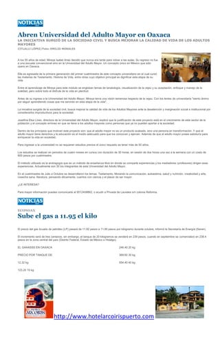 Abren Universidad del Adulto Mayor en Oaxaca
LA INICIATIVA SURGIÓ DE LA SOCIEDAD CIVIL Y BUSCA MEJORAR LA CALIDAD DE VIDA DE LOS ADULTOS
MAYORES
CITLALLI LÓPEZ/Foto: EMILIO MORALES



A los 55 años de edad, Mireya Isabel Arias decidió que nunca era tarde para volver a las aulas. Su regreso no fue
a una escuela convencional sino en la Universidad del Adulto Mayor. Un concepto único en México que sólo
opera en Oaxaca.

Ella es egresada de la primera generación del primer cuatrimestre de este concepto universitario en el cual cursó
las materias de Testamento, Historia de Vida, entre otras cuyo objetivo principal es dignificar esta etapa de su
vida.

Entre el aprendizaje de Mireya para este módulo se engloban temas de tanatología, visualización de la vejez y su aceptación, enfoque y manejo de la
soledad, pero sobre todo el disfrute de la vida en plenitud.

Antes de su ingreso a la Universidad del Adulto Mayor, Mireya tenía una visión temerosa respecto de la vejez. Con los lentes de universitaria "siento ánimo
por seguir aprendiendo cosas que me servirán en esta etapa de la vida".

La iniciativa surgida de la sociedad civil, busca mejorar la calidad de vida de los Adultos Mayores ante la desatención y marginación social e institucional por
considerarlos improductivos para la sociedad.

Josefina Elsa Linez, directora de la Universidad del Adulto Mayor, explicó que la justificación de este proyecto está en el crecimiento de este sector de la
población y el concepto erróneo en que se tiene a los adultos mayores como personas que ya no pueden aportar a la sociedad.

Dentro de los principios que motivan este proyecto son: que el adulto mayor no es un producto acabado, sino una persona en transformación. Y que el
adulto mayor tiene derechos y la educación es el medio adecuado para que los conozcan y ejerzan. Además de que el adulto mayor posee sabiduría para
enriquecer la vida en sociedad.

Para ingresar a la universidad no se requieren estudios previos el único requisito es tener más de 50 años.

Los estudios se realizan en periodos de cuatro meses en cursos con duración de 30 horas, en sesión de dos horas una vez a la semana con un costo de
600 pesos por cuatrimestre.

El método utilizado es la andragogía que es un método de enseñanza libre en donde se comparte experiencias y los mediadores (profesores) dirigen esas
experiencias. Actualmente son 30 los integrantes de esta Universidad del Adulto Mayor.

En el cuatrimestre de Julio a Octubre se desarrollaron los temas: Testamento, Morando la comunicación, autoestima, salud y nutrición, creatividad y arte,
cosecha sana, literatura, pensando éticamente, cuentos con ciencia y el placer de ser mayor.

¿LE INTERESA?

Para mayor información puedes comunicarte al 9512408862, o acudir a Privada de Laureles s/n colonia Reforma.




ECONOAX

Sube el gas a 11.95 el kilo
El precio del gas licuado de petróleo (LP) pasará de 11.92 pesos a 11.95 pesos por kilogramo durante octubre, informó la Secretaría de Energía (Sener).

El incremento será de tres centavos, sin embargo, el tanque de 20 kilogramos se venderá en 239 pesos, cuando en septiembre se comercializó en 238.4
pesos en la zona central del país (Distrito Federal, Estado de México e Hidalgo).

EL GAAASSS EN OAXACA                                                                246.40 20 kg

PRECIO POR TANQUE DE:                                                               369.60 30 kg

12.32 kg                                                                            554.40 40 kg

123.20 10 kg




                              http://www.hotelarcoirispuerto.com
 