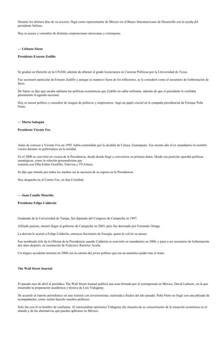 Durante los últimos días de su sexenio, llegó como representante de México en el Banco Interamericano de Desarrollo con la ayuda del
presidente Salinas.

Hoy es asesor y consultor de distintas corporaciones mexicanas y extranjeras.



— Liébano Sáenz

Presidente Ernesto Zedillo



Se graduó en Derecho en la UNAM, además de obtener el grado licenciatura en Ciencias Políticas por la Universidad de Texas.

Fue secretario particular de Ernesto Zedillo y aunque se mantuvo fuera de los reflectores, se le consideró como el secretario de Gobernación de
facto.

De Sáenz se dijo que sacaba adelante las políticas económicas que Zedillo no sabía enfrentar, además de que el presidente le confiaba
plenamente la agenda nacional.

Hoy es asesor político y consultor de imagen de políticos y empresarios. Jugó un papel crucial en la campaña presidencial de Enrique Peña
Nieto.



— Marta Sahagún

Presidente Vicente Fox



Antes de conocer a Vicente Fox en 1995, había contendido por la alcaldía de Celaya, Guanajuato. Ese mismo año el ex mandatario la nombró
vocera durante su gubernatura en la entidad.

En el 2000 se convirtió en vocera de la Presidencia, desde donde llegó a convertirse en primera dama. Desde esa posición operaba políticas
estratégicas, como la relación personalisima que
sostenía con Elba Esther Gordillo, Televisa y TVAzteca.

Se dijo que intentó por todos los medios ser la sucesora de su esposo en la Presidencia.

Hoy despacha en el Centro Fox, en San Cristóbal.



— Juan Camilo Mouriño

Presidente Felipe Calderón



Graduado de la Universidad de Tampa, fue diputado del Congreso de Campeche en 1997.

Afiliado panista, intentó llegar al gobierno de Campeche en 2003, pero fue derrotado por Fernando Ortega.

La derrota lo acercó a Felipe Calderón, entonces Secretario de Energía, quien lo volvió su asesor.

Fue nombrado Jefe de la Oficina de la Presidencia cuando Calderón se convirtió en mandatario en 2006, y pasó a ser secretario de Gobernación
dos años después, en sustitución de Francisco Ramírez Acuña.

Un trágico accidente terminó en 2008 con la carrera del joven político que era un auténtico poder tras el trono.



The Wall Street Journal



El pasado mes de abril el periódico The Wall Street Journal publicó una nota firmada por el corresponsal en México, David Luhnow, en la que
ensalzaba la preparación académica y técnica de Luis Videgaray.

De acuerdo al reporte periodístico en una reunión con inversionistas, realizada a finales del año pasado, Peña Nieto no llegó con una pléyade de
acompañantes, como suelen hacerlo muchos políticos.

Solo iba con él su hombre de confianza. Al intercambiar opiniones Videgaray dio muestra de su conocimiento de la situación económica en el
mundo y de las alternativas que pueden aplicarse en México.
 