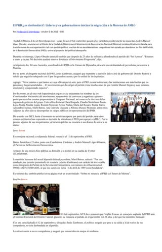 El PRD, ¿se desfondará?: Líderes y ex gobernadores inician la migración a la Morena de AMLO

Por: Redacción / Sinembargo - octubre 2 de 2012 - 0:00



 Ciudad de México, 2 de oct (Sinembargo.mx) – Luego de que el 9 de septiembre pasado el ex candidato presidencial de las izquierdas, Andrés Manuel
López Obrador, anunciara en el Zócalo de la Ciudad de México que el Movimiento de Regeneración Nacional (Morena) iniciaba oficialmente la ruta para
transformarse de una organización civil a un partido político, muchos de sus excolaboradores y seguidores han optado por abandonar las filas del Partido
de la Revolución Democrática (PRD) y unirse al proyecto del político tabasqueño.

Durante ese mensaje, López Obrador anunció también que después de 23 años de militancia abandonaba el partido del “Sol Azteca”. “Estamos
a mano y en paz. Mi decisión ayudará renovar fortalecer el Movimiento Progresista”, dijo.

Al siguiente día, Silvano Aureoles, coordinador del PRD en la Cámara de Diputados, descartó una desbandada de perredistas para unirse a
Morena.

Por su parte, el dirigente nacional del PRD, Jesús Zambrano, aseguró que respetaba la decisión del ex Jefe de gobierno del Distrito Federal y
señaló que seguiría trabajando con él por las grandes causas y por la unidad de las izquierdas.

Agregó: “No sé cuántos o qué tantos se vaya a llevar por sí solo, pero el PRD es una institución y las instituciones son más fuertes que las
personas y las personalidades… El movimiento que dio origen al partido viene mucho antes de que Andrés Manuel llegara y aquí estamos,
creciendo y conquistando espacios”.

Por lo pronto, en el sitio web lopezobrador.org.mx ya se encuentran los nombres de los
Comisionados Nacionales del movimiento, responsables de convocar y organizar a quienes
participarán en los eventos preparatorios al Congreso Nacional, así como en la elección de los
órganos de gobierno del grupo. Entre ellos destacan Clara Brugada, Claudia Sheinbaum Pardo,
Luisa María Alcalde Luján, Ricardo Monreal, Néstor Núñez, María del Rosario Piedra Ibarra,
Alejandro Encinas, Martí Batres, Ana Gabriela Guevara y Alfonso Durazo Montaño, entre otros.
Algunos de ellos aún se desempeñan en cargos públicos en representación del PRD.

De acuerdo con MVS, hasta el momento no existe un reporte por parte del partido para saber
cuántos militantes han expresado su decisión de abandonar el PRD para apoyar a AMLO. Por lo
pronto, algunos de sus simpatizantes ya hicieron pública su renuncia o sus deseos de unirse a su
causa.

Lenia Batres

Exconsejera nacional y exdiputada federal, renunció el 11 de septiembre al PRD.

Batres fundó hace 23 años, junto con Cuauhtémoc Cárdenas y Andrés Manuel López Obrador,
el Partido de la Revolución Democrática.

A través de una misiva hizo pública su dimisión y la posteó en su cuenta de Twitter
@LeniaBatres.

La también hermana del actual diputado federal perredista, Martí Batres, redactó: “Por este
conducto, me permito presentarle mi renuncia (a Jesús Zambrano) con carácter de irrevocable
como integrante de Partido de la Revolución Democrática, con número de afiliación actual
0901244327M563DA4DE, al que me sumé con fecha 11 de abril de 1989 como fundadora”.

Ese mismo día, también publicó en su página web un texto titulado: “Sobre mi renuncia al PRD y el futuro de Morena”.

Froylán Yescas




                                                  El 14 de septiembre, MVS dio a conocer que Froylán Yescas, ex consejero suplente del PRD ante
el Instituto Electoral del Distrito Federal, presentó su renuncia al partido en el que militó por 23 años y del que fue miembro fundador.

Con una carta fechada el 12 de septiembre y dirigida a Jesús Zambrano, el político aseguró que pese a su salida y la de varios de sus
compañeros, no veía desbandada en el partido.

Les deseó suerte a sus ex compañeros y aseguró que renunciaba sin enojos ni arrebatos.
 