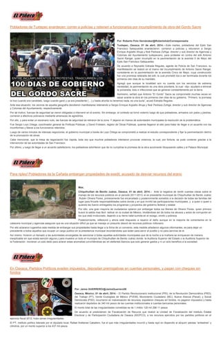 Pobladores de Tuxtepec enardecen: corren a policías y retienen a funcionarios por incumplimiento de obra del Gordo Sacre
Por: Roberto Polo Hernández/@Robertohdz/Corresponsalía
Tuxtepec, Oaxaca; 01 de abril, 2014.—Este martes, pobladores del Ejido San
Francisco Salsipuedes enardecieron: corrieron a policías y retuvieron a Sergio
Enrique Argüello Ahuja y Noé Pedraza Zúñiga, director y sub director de Agencias y
Colonias del Ayuntamiento tuxtepecano, para protestar en contra del edil Antonio
Sacre Rangel, quien incumplió en la pavimentación de la avenida 5 de Mayo del
Ejido San Francisco Salsipuedes.
De acuerdo a Reynaldo Estrada Regules, agente de Policía de San Francisco, su
manifestación se realizó en el marco del incumplimiento de Antonio Sacre Rangel,
consistente en la pavimentación de la avenida Cinco de Mayo, cuya construcción
fue una promesa reiterada del edil, la cual prometió iba a ser terminada durante los
primeros cien días de su mandato.
Agregó que aunque la localidad aún no cuenta con los servicios de extrema
necesidad, la pavimentación es una obra prioritaria, la cual –dijo- ayudará a eliminar
la polvareda, lodo e infecciones que se generan constantemente por la tierra.
Asimismo, señaló que Antonio “El Gordo” Sacre se comprometió muchas veces en
sacar avante la obra en los primeros cien días de su gobierno. “Primero, la promesa
la hizo cuando era candidato, luego cuando ganó y ya era presidente (…) y hasta ahorita no tenemos nada, es una burla”, acusó Estrada Regules.
Ante esa situación, los vecinos de aquella geografía decidieron manifestarse reteniendo a Sergio Enrique Argüello Ahuja y Noé Pedraza Zúñiga, director y sub director de Agencias
y Colonias del Ayuntamiento, respectivamente.
Por tal motivo, fuerzas de seguridad se vieron obligadas a intervenir en el evento. Sin embargo, el contexto se tornó violento luego de que pobladores, armados con palos y piedras,
corrieran a efectivos policiacos mediante amenazas de agredirlos.
Por ello, y para evitar un escenario rudo, las fuerzas de seguridad se retiraron de la zona. Y dejaron en manos de autoridades municipales la resolución de la problemática.
Fue Sergio Loyo Ortega, coordinador general de Políticas Públicas; y David Fridstein, regidor de Obras Públicas, quienes llegaron al sitio para tratar de llegar a un acuerdo con los
inconformes y liberar a los funcionarios retenidos.
Luego de varios minutos de intensas negociones, el gobierno municipal a través de Loyo Ortega se comprometió a realizar el estudio correspondiente y fijar la pavimentación dentro
de la priorización de obras.
Cabe mencionar, que la mesa de negociación fue ríspida, toda vez que muchos pobladores intentaron provocar violencia, la cual, por fortuna, se pudo contener gracias a la
intervención de las autoridades de San Francisco.
Por último, y luego de llegar a un acuerdo satisfactorio, los pobladores advirtieron que de no cumplirse la promesa de la obra accionarán bloqueando calles y el Palacio Municipal.
Para ripley! Pobladores de la Cañada embargan propiedades de exedil, acusado de desviar recursos del erario
Max.
Chiquihuitlan de Benito Juárez, Oaxaca; 01 de abril, 2014.-- Ante la negativa de rendir cuentas claras sobre el
manejo de los recursos públicos en el periodo 2011-2013, el ex presidente municipal de Chiquihuitlan de Benito Juárez
,Rubén Olivera Flores, primeramente fue encarcelado y posteriormente sometido a la decisión de todas las familias del
lugar para fincarle responsabilidades sobre donde y en que invirtió las participaciones municipales, y a quien o quien o
quienes les fueron entregados los programas y proyectos del gobierno federal y estatal.
Por ello, una gran mayoría de ciudadanos optaron por embargar todos los Bienes de Olivera Flores, quien primero
buscó la salida mas fácil: radicar en la ciudad de México, olvidándose así de todos los abusos y actos de corrupción en
los que está involucrado, dejando a su tierra natal sumida en el rezago, olvido y pobreza.
Posteriormente, reflexionó y ahora está dispuesto a resarcir el daño aunque en la mayoría de comentarios en la
cabecera municipal y agencias aseguran que es una situación difícil ya que se maneja un presunto desvió de recursos públicos millonario.
Por ello aclararon lugareños esta medida de embargar sus propiedades hasta llegar a la firma de un convenio, esta medida añadieron algunos informantes, es para dejar un
precedente a todos aquellos que ocupan un cargo publico en la presidencia municipal recordándoles que están para servir al pueblo y no para servirse de el.
Así mismo hicieron un llamado a las autoridades encargadas de sancionar a todas aquellas autoridades municipales que de la noche a la mañana se enriquecen de manera
inexplicable sin que exista sanción alguna y para muestra un boto el municipio de Chiquihuitlan de Benito Juárez donde la Auditoria Superior del Estado o la Auditoria Superior de
la Federación movieran un solo dedo para aclarar estas anomalías convirtiéndose así en elefantes blancos que solo generar gastos y ni un solo beneficio a la sociedad.
En Oaxaca, Partidos Políticos evaden impuestos, depositan prerrogativas en cuentas personales, y pagan con cheques sin
fondos
Por: Jaime GUERRERO/@JaimeGuerrero08
Oaxaca, México; 01 de abril, 2014.-- El Partido Revolucionario Institucional (PRI); de la Revolución Democrática (PRD);
del Trabajo (PT); Verde Ecologista de México (PVEM); Movimiento Ciudadano (MC); Nueva Alianza (Panal); y Social
Demócrata (PSD), incurrieron en malversación de recursos, expidieron cheques sin fondos, no pagaron impuestos y hasta
realizaron depósitos de 340 mil pesos de las cuentas institucionales a cuentas bancarias personales.
El monto total de las irregularidades cometidas es de 1 millón 126 mil 298.11 pesos.
De acuerdo al predictamen de Fiscalización de Recuros que realizó la Unidad de Fiscalización del Instituto Estatal
Electoral y de Participación Ciudadana de Oaxaca (IEEPCO), a los recursos ejercidos por los partidos políticos en el
ejercicio fiscal 2012, hubo serias irregularidades.
El PT, instituto político liderado por el diputado local, Rafael Arellanes Caballero, fue el que más irregularidades incurrió y hasta rayó en dispendio al adquirir pelotas “antiestres” y
cilindros, por un monto superior a los 437 mil pesos.
 