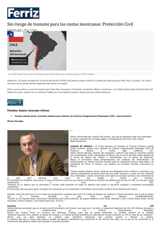 Sin riesgo de tsunami para las costas mexicanas: Protección Civil
Publicado: abril 1, 2014, 8:19 pm
Luis Felipe Puente aseveró que el maremoto podría afectar Perú, pero no afectará al país. // Foto: Notimex.
Redacción.- El Centro de Alerta de Tsunamis del Pacífico (PTWC) de Estados Unidos confirmó una alerta de maremoto para Chile, Perú y Ecuador, con motivo
del sismo de 8.2 grados Richter registrado esta noche en la región.
Pese a que se activó un aviso de tsunami para Costa Rica, Nicaragua, El Salvador, Guatemala, México y Honduras, Luis Felipe Puente, titular de Protección Civil
federal en el país aseveró en su cuenta de Twitter que no se esperan mayores riesgos para las costas mexicanas.
Fonatur busca recursos chinos
Fonatur planea atraer inversión asiática para detonar los Centros Integralmente Planeados (CIP) como Huatulco
Miriam Paredes
[1]
Héctor Gómez Barraza, director del Fonatur, dijo que el organismo está muy interesado
en atraer inversión del mercado asiático, principalmente de China. Foto: Daniel
Betanzos/Archivo
CIUDAD DE MÉXICO .- El Fondo Nacional de Fomento al Turismo (Fonatur) planea
atraer inversión asiática para detonar los Centros Integralmente Planeados (CIP) de
Huatulco, Oaxaca, y Loreto, Baja California Sur.
Héctor Gómez Barraza, director del organismo, confirmó que hasta el momento existen
dos inversionistas chinos interesados en México, por lo que se les está dando detalles de
la forma de operar del Fonatur y acercándolos con la banca de desarrollo.
Según el funcionario estas aproximaciones son producto del memorándum de
entendimiento en materia turística firmado entre el presidente Enrique Peña Nieto y el
presidente de China, Xi Jinping, cuyo objetivo es concretar diversas inversiones en
México.
“Hemos logrado obtener varias visitas de una delegación china a México y viceversa y les
estamos presentando proyectos entre los que están Huatulco y Loreto. Se han mostrado
muy interesados y están conociendo cómo opera el mercado nacional y las inversiones en
el país pero estamos muy cerca de que vengan a invertir con nosotros.”
En entrevista con Excélsior, dijo que en el caso de Huatulco el plan es que pueda incrementar el volumen de habitaciones de tres mil 500, con las que cuenta
actualmente, a cinco mil 500.
“Huatulco es un destino que va caminando y Fonatur está buscando en todos su destinos que exista un equilibrio ecológico y ambiental acompañado
crecimiento.”
El funcionario dijo que para lograr concretar las inversiones se ha comenzado a intensificar la promoción turística de los destinos del Fonatur.
Además, entre los próximos 12 a 14 meses se inaugurará la carretera que unirá a la ciudad de Oaxaca con Huatulco y Puerto Escondido, por lo que se espera
que el mercado terrestre de esta zona pueda detonar considerablemente.
“Fonatur ya ha logrado atraer inversiones importantes para varios destinos, de grupos hoteleros como Meliá, Iberostar y RIU y ahora busca atraer nuevos
mercados, como el asiático, y de manera particular, el chino.”
Impulso a los CIP
Gómez Barraza puntualizó que en el marco del 40 aniversario del Fonatur, que será este 1 de abril, el organismo destinará dos mil 200 millones de pesos a
proyectos y mantenimiento de los Centros Integralmente Planeados.
Reveló que Fonatur firmó un convenio con Palenque, Chiapas, para que se pueda desarrollar un corredor turístico en la entidad.
“Estamos buscando cómo detonar al estado de Chiapas y si hubiera grandes beneficios en este destino incluso haríamos un CIP en caso de ser necesario.”
Afirmó que se está haciendo un análisis para identificar elementos que puedan ayudar a detonar el destino.
El directivo dijo que el Fondo dejó atrás el modelo de agencia inmobiliaria que predominó en las últimos diez años, por lo que se ha convertido en el
instrumento del gobierno federal para facilitar la inversión turística.
 