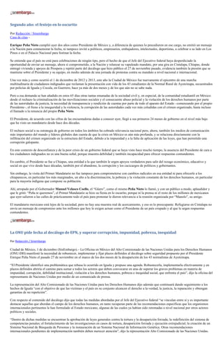 Segundo año: el festejo en lo oscurito 
Por Redacción / Sinembargo Casa de citas - 
Enrique Peña Nieto cumplió ayer dos años como Presidente de México y, a diferencia de quienes lo precedieron en ese cargo, no emitió un mensaje a la Nación para conmemorar la fecha, ni tampoco invitó a políticos, empresarios, embajadores, intelectuales, deportistas, a celebrar a su lado en Los Pinos o en el Palacio Nacional para festinar la fecha. 
Se entiende que el país no está para celebraciones de ningún tipo, pero el hecho de que el Jefe del Ejecutivo federal haya desperdiciado la oportunidad de enviar un mensaje, ahora sí comprometido, a la Nación y relanzar su vapuleado mandato, por una gira en Cintalapa, Chiapas, donde entregó vivienda y apoyos de Prospera y repitió parte del decálogo que hizo público el 27 de noviembre pasado, evidencia también la presión que se mantiene sobre el Presidente y su equipo, en medio además de una jornada de protestas contra su mandato a nivel nacional e internacional. 
Una vez más y como ocurrió el 1 de diciembre de 2012 y 2013, este año la Ciudad de México fue nuevamente el epicentro de una marcha multitudinaria de ciudadanos indignados que reclaman la presentación con vida de los 43 estudiantes de la Normal Rural de Ayotzinapa, secuestrados por policías de Iguala y Cocula, en Guerrero, hace ya más de dos meses y de los que aún no se sabe nada. 
Pero a esa demanda se han añadido en estos 65 días otras tantas emanadas de la sociedad civil y, en especial, de la comunidad estudiantil en México: desde el rechazo la criminalización de las movilizaciones sociales y el consecuente abuso policial y la violación de los derechos humanos por parte de las autoridades de justicia, la necesidad de transparencia y rendición de cuentas por parte de todo el aparato del Estado –comenzando por el propio Presidente–, el freno a la inseguridad y la violencia, la corrupción de las autoridades cada vez más coludidas con el crimen organizado, hasta incluso el llamado a la renuncia del propio Peña Nieto. 
El Presidente, de acuerdo con las cifras de las encuestadoras dadas a conocer ayer, llegó a sus primeros 24 meses de gobierno en el nivel más bajo que ha visto un mandatario desde hace dos décadas. 
El rechazo social a su estrategia de gobierno en todos los ámbitos ha cobrado relevancia nacional pero, ahora, también los medios de comunicación más importantes del mundo y líderes globales dan cuenta de que la crisis en México es aún más profunda, y se relaciona directamente con la infiltración del crimen organizado en la estructura del Estado, debido a la impunidad y a la falta de aplicación de las leyes, que han permitido una corrupción galopante. 
En este contexto de desconfianza y de la peor crisis de un gobierno federal que se haya visto hace mucho tiempo, la ausencia del Presidente de cara a los ciudadanos indignados no es una buena señal, porque muestra debilidad y también incapacidad para ofrecer respuestas contundentes. 
En cambio, el Presidente se fue a Chiapas, una entidad a la que también le urgen apoyos verdaderos para salir del rezago económico, educativo y social en que vive desde hace décadas, también por el abandono, la corrupción y los cacicazgos de políticos y gobernantes. 
Sin embargo, la visita del Primer Mandatario no fue tampoco para comprometerse con cambios radicales en esa entidad ni para ofrecerle a los chiapanecos, en particular los más marginados, un alto a la discriminación, la pobreza y la violación constante de los derechos humanos, en particular para la mayoría indígena que compone su población. 
Ahí, arropado por el Gobernador Manuel Velasco Coello, el “Güero”, como el mismo Peña Nieto lo llamó, y con un público a modo, aplaudidor y que le gritó: “Peña te queremos”, el Primer Mandatario se hizo su fiesta en lo oscurito, porque ni la prensa ni el resto de los millones de mexicanos que ayer salieron a las calles de prácticamente todo el país para protestar le dieron relevancia a la reunión organizada por “Manolo”, su amigo. 
El mandatario mexicano está lejos de la sociedad, pero no hay una muestra real de acercamiento, y eso es lo preocupante. Refugiarse en Cintalapa no envía un mensaje de compromiso ante los millones que hoy le exigen actuar como el Presidente de un país crispado y al que le urgen respuestas contundentes. 
La ONU pide fecha al decálogo de EPN, y superar corrupción, impunidad, pobreza, inequidad 
Por Redacción / Sinembargo 
Ciudad de México, 1 de diciembre (SinEmbargo).– La Oficina en México del Alto Comisionado de las Naciones Unidas para los Derechos Humanos (ONU-DH) manifestó la necesidad de robustecer, implementar y fijar plazos definidos al decálogo sobre seguridad propuesto por el Presidente Enrique Peña Nieto el pasado 27 de noviembre en el marco de los dos meses de la desaparición de los 43 normalistas de Ayotzinapa. 
“El Presidente identificó una problemática que rebasa lo ocurrido en Iguala y propuso una agenda. Robustecerla, implementarla efectivamente y en plazos definidos abriría el camino para sumar a todos los actores que deben convocarse en aras de superar los graves problemas en materia de impunidad, corrupción, debilidad institucional, violación a los derechos humanos, pobreza e inequidad social, que enfrenta el país”, dijo la oficina del representante de Naciones Unidas por medio de un comunicado de prensa. 
La representación del Alto Comisionado de las Naciones Unidas para los Derechos Humanos dijo además que continuará dando seguimiento a los hechos de Iguala “con el objetivo de que las víctimas y el país en su conjunto alcancen el derecho a la verdad, la justicia, la reparación y obtengan garantías de no repetición”. 
Con respecto al contenido del decálogo dijo que todas las medidas abordadas por el Jefe del Ejecutivo federal “se vinculan entre sí y es importante destacar aquellas que abordan el campo de los derechos humanos, en tanto recuperan parte de las recomendaciones específicas que los organismos internacionales pertinentes le han formulado al Estado mexicano, algunas de las cuales ya habían sido retomadas a nivel nacional por otros actores políticos y sociales. 
“Dentro de dichas medidas se encuentran la aprobación de leyes generales contra la tortura y la desaparición forzada; la redefinición del sistema de competencias penales; el fortalecimiento de las investigaciones en casos de tortura, desaparición forzada y ejecución extrajudicial; la creación de un Sistema Nacional de Búsqueda de Personas y la instauración de un Sistema Nacional de Información Genética. Otras recomendaciones internacionales pendientes de implementación también deben merecer atención”, dijo la representación Alto Comisionado de las Naciones Unidas.  