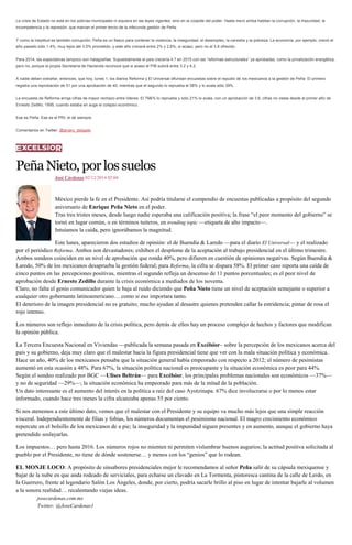 La crisis de Estado no está en los policías municipales ni siquiera en las leyes vigentes, sino en la cúspide del poder. Hasta mero arriba habitan la corrupción, la impunidad, la incompetencia y la represión, que marcan el primer tercio de la infecunda gestión de Peña. 
Y como la ineptitud es también corrupción, Peña es un fiasco para contener la violencia, la inseguridad, el desempleo, la carestía y la pobreza. La economía, por ejemplo, creció el año pasado sólo 1.4%, muy lejos del 3.5% prometido, y este año crecerá entre 2% y 2.6%, si acaso, pero no el 3.8 ofrecido. 
Para 2014, las expectativas tampoco son halagüeñas: Supuestamente el país crecería 4.7 en 2015 con las “reformas estructurales” ya aprobadas, como la privatización energética, pero no, porque la propia Secretaría de Hacienda reconoce que si acaso el PIB subirá entre 3.2 y 4.2. 
A nadie deben extrañar, entonces, que hoy, lunes 1, los diarios Reforma y El Universal difundan encuestas sobre el repudio de los mexicanos a la gestión de Peña: El primero registra una reprobación de 51 por una aprobación de 40, mientras que el segundo lo reprueba el 58% y lo avala sólo 39%. 
La encuesta de Reforma arroja cifras de mayor rechazo entre líderes: El 79&% lo reprueba y sólo 21% lo avala, con un aprobación de 3.6, cifras no vistas desde el primer año de Ernesto Zedillo, 1995, cuando estaba en auge el colapso económico. 
Ese es Peña. Ese es el PRI, el de siempre. 
Comentarios en Twitter: @alvaro_delgado 
Peña Nieto, por los suelos 
José Cárdenas 02/12/2014 02:04 México pierde la fe en el Presidente. Así podría titularse el compendio de encuestas publicadas a propósito del segundo aniversario de Enrique Peña Nieto en el poder. Tras tres tristes meses, desde luego nadie esperaba una calificación positiva; la frase “el peor momento del gobierno” se tornó en lugar común, o en términos tuiteros, en trending topic —etiqueta de alto impacto—. Intuíamos la caída, pero ignorábamos la magnitud. Este lunes, aparecieron dos estudios de opinión: el de Buendía & Laredo —para el diario El Universal— y el realizado por el periódico Reforma. Ambos son devastadores; exhiben el desplome de la aceptación al trabajo presidencial en el último trimestre. Ambos sondeos coinciden en un nivel de aprobación que ronda 40%, pero difieren en cuestión de opiniones negativas. Según Buendía & Laredo, 50% de los mexicanos desaprueba la gestión federal; para Reforma, la cifra se dispara 58%. El primer caso reporta una caída de cinco puntos en las percepciones positivas, mientras el segundo refleja un descenso de 11 puntos porcentuales; es el peor nivel de aprobación desde Ernesto Zedillo durante la crisis económica a mediados de los noventa. Claro, no falta el genio comunicador quien le baja al ruido diciendo que Peña Nieto tiene un nivel de aceptación semejante o superior a cualquier otro gobernante latinoamericano… como si eso importara tanto. El deterioro de la imagen presidencial no es gratuito; mucho ayudan al desastre quienes pretenden callar la estridencia; pintar de rosa el rojo intenso. Los números son reflejo inmediato de la crisis política, pero detrás de ellos hay un proceso complejo de hechos y factores que modifican la opinión pública. La Tercera Encuesta Nacional en Viviendas —publicada la semana pasada en Excélsior– sobre la percepción de los mexicanos acerca del país y su gobierno, deja muy claro que el malestar hacia la figura presidencial tiene que ver con la mala situación política y económica. Hace un año, 40% de los mexicanos pensaba que la situación general había empeorado con respecto a 2012; el número de pesimistas aumentó en esta ocasión a 48%. Para 67%, la situación política nacional es preocupante y la situación económica es peor para 44%. Según el sondeo realizado por BGC —Ulises Beltrán— para Excélsior, los principales problemas nacionales son económicos —37%— y no de seguridad —29%—; la situación económica ha empeorado para más de la mitad de la población. Un dato interesante es el aumento del interés en la política a raíz del caso Ayotzinapa. 67% dice involucrarse o por lo menos estar informado, cuando hace tres meses la cifra alcanzaba apenas 55 por ciento. Si nos atenemos a este último dato, vemos que el malestar con el Presidente y su equipo va mucho más lejos que una simple reacción visceral. Independientemente de filias y fobias, los números documentan el pesimismo nacional. El magro crecimiento económico repercute en el bolsillo de los mexicanos de a pie; la inseguridad y la impunidad siguen presentes y en aumento, aunque el gobierno haya pretendido soslayarlas. Los impuestos… pero hasta 2016. Los números rojos no mienten ni permiten vislumbrar buenos augurios; la actitud positiva solicitada al pueblo por el Presidente, no tiene de dónde sostenerse… y menos con los “genios” que lo rodean. EL MONJE LOCO: A propósito de sinsabores presidenciales mejor le recomendamos al señor Peña salir de su cápsula mexiquense y bajar de la nube en que anda rodeado de serviciales, para echarse un clavado en La Tormenta, pintoresca cantina de la calle de Lerdo, en la Guerrero, frente al legendario Salón Los Ángeles, donde, por cierto, podría sacarle brillo al piso en lugar de intentar bajarle al volumen a la sonora realidad… recalentando viejas ideas. josecardenas.com.mx Twitter: @JoseCardenas1 
 