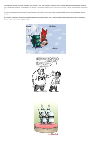 Que los temas de seguridad en el Estado, clasificados como de “alerta” o “rojos”, están prohibidos o controlados amén de la libertad de expresión; que aquel que no respeta ese control es sujeto a represalias que “de manera gráfica son madrizas”, y que posiblemente algunos medios reciben dinero con recursos o partidas desconocidas para controlar estos temas. 
De manera adicional calificaron de grave que a la fecha la Secretaría de la Contraloría no hay iniciado ninguna investigación a pesar de que el asunto está plagado “de hechos notorios”. 
El comunicador aludido por los servidores públicos evadió hacer algún pronunciamiento público sobre el asunto o proceder legalmente, según fue informado por personal de la Defensoría de los Derechos Humanos que lo contactó. 
 