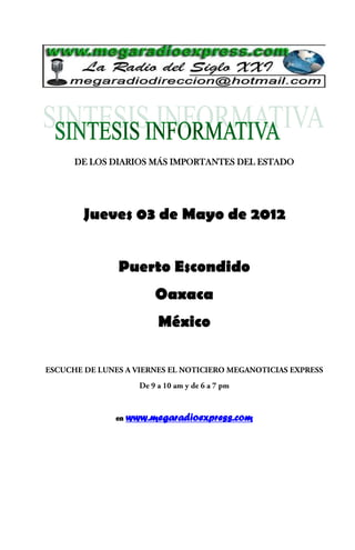 DE LOS DIARIOS MÁS IMPORTANTES DEL ESTADO




 Jueves 03 de Mayo de 2012


        Puerto Escondido
                 Oaxaca
                  México




       en   www.megaradioexpress.com
 