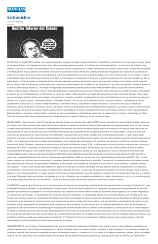 Entredichos
LUIS OCEJO MARTINEZ

03/03/2013




DESDE QUE EL GOBIERNO heladista, hace varios quinquenios, entregó en bandeja de plata a la Sección 22 del SNTE el control total de lo que hoy es el Instituto Estatal
de Educación Pública, esta dependencia poco a poco se fue decantando hasta convertirse --lo confirman los mismos trabajadores--- en una cueva de Alí Babá o algo
parecido, y es uno de los trofeos de caza mayores con el que sueña más de un aspirante por el monto presupuestal que maneja, muchas veces con total discrecionalidad
y donde la práctica de una auditoría es tan remota como pensar que todos los rateros del sexenio pasado pudieran estar hospedados en el penal de cinco estrellas de
Santa María Ixcotel. Pero lo que es peor, prácticamente el control de la dependencia no la tiene el gobierno estatal, sino la duma de la Sección 22. Su símil es el caso de
la difunta Elba Esther en la relación que mantenía con la SEP, y desde luego con la Federación. Pensar que el gobierno pueda poner fin a este nudo gordiano, es sólo un
sueño guajiro. Al final de cuentas, los dirigentes de la lucha democrática del magisterio democrático cayeron en lo que tanto criticaron a los exlíderes Carlos Jonguitud
Barrios y Elba Esther: el autoritarismo sindical absolutista, aderezado cosméticamente con la defensa de los trabajadores. Y ya vimos como terminó la maestra. Ahora, en
el caso IEEEPO-Oaxaca-Sección 22, una cloaca de magnitudes colosales está a punto de quedar al descubierto de manera total, a lo que esta columna ha hecho
referencia anteriormente: el fraude en contra de miles de trabajadores de la educación por decenas de millones de pesos, ilícito que se concretó al crearse el año pasado,
a espaldas de los 76 mil trabajadores, el "Fideicomiso por riesgo de trabajo o fatiga laboral" en una jugada bien armada por el ladino mixe Azael Santiago Chepi --aquel
que en cada peda, aparte de aflorar sus complejos, amenazaba con "incendiar la pradera" y ampliamente conocido en los bebedores en que se convierten los bailes que
ameniza con su grupo musical--- y Bernardo Vásquez Colmenares Guzmán --con una cruz en el cementerio político, igual que el primero--, apoyado por el jefe del
Departamento Jurídico de la 22, Gustavo Tomás Hernández y el Secretario Técnico, Jorge Martínez Aragón "El payaso". Todo mundo sabe que la creación del
Fideicomiso se dio por decisión e imposición cupular, y de ninguna manera por la aprobación de la Asamblea General Magisterial, y que tales recursos son administrados
por la fiduciaria internacional de seguros "Global Asistance Alianz", contratada por la llamada Compañía Generadora de Beneficios Colectivos "GBC", representada por
Eligio Hernández, compañero de Sergio Castro --conocido por sus encontronazos con Hacienda por razones de los outsourcing que maneja- y desde luego por Chepi.
Todo este entramado está siendo cuestionado por los maestro de a pie, y el famoso Fideicomiso podría ser echado abajo.


600 MILLONES, ¿libres de polvo y paja? Por las razones descritas arriba y por otras de mayor pe$o, el IEEPO sigue convertido en el oscuro objeto del deseo. Varios son
los tiradores que se han apuntado para dirigirlo ahora que se habla de los cambios inminentes en las principales dependencias gubernamentales. Pero los focos rojos en
la planta laboral del Instituto se han encendido anticipadamente al trascender que Antonio Iturribarría Bolaños podría ser sustituido en la dirección nada menos que por
Hugo Espinosa, de oscuro y discutido paso por la Secretaría de Finanzas, pero especialmente por las ligas que mantiene con Jorge Castillo ---quien es la mano que
mueve la cuna para impulsar a un personaje que se ha distinguido no precisamente por su ética y calidad moral en la tarea gubernamental--, y quien quiere seguir
echándose a la bolsa unos 600 (seiscientos) millones de pesos año con el manejo del Fideicomiso de marras. Otro caso llama también la atención de los trabajadores del
IEEPO: "en un tiempo récord de estar en tareas gubernamentales, Hugo Espinosa está construyendo una lujosísima casa que puso a nombre de su esposa, la señora
Norma Laura Siliceo Thompson, ubicada en la exclusiva zona de Camino del Remolino número 1035". Y efectivamente, en dos de las fotos remitidas a esta columna por
empleados del IEEPO, la propiedad en construcción semeja una casa de tipo semicaliforiniana, de dos caídas, con muros de cantera y ladrillo, entre otros detalles
arquitectónicos (Foto superior). Sólo le faltan el lienzo charro y la cuadra de caballos pura sangre, para que sea igualita a la José Luis Echeverría, el exdirector del
Instituto Estatal Electoral, otro que salió buenísimo para el billete fácil. La otra fotografía corresponde al recibo de consumo de energía eléctrica de dicha mansión, a
nombre de la esposa de Espinosa (Foto inferior). Esperaremos a ver si el factor Castillo es vital para que Hugo Espinosa llegue a la dirección del IEEPO. Por lo pronto,
Usted y nosotros -la columna y este su amanuense--, ya estamos sabiendo qué credenciales porta el susodicho. Vaya que los funcionarios públicos no pueden contener
esa compulsión que tienen por el enriquecimiento inmediato y a manos llenas. Ven el temblor de Elba Esther y no se hincan. El factor humano y la debilidad humana,
dirán algunos... El caso es que Oaxaca está maldita con la aparición de este tipo de nefastos personajes a los que deberían hacerles una trepanación, una lobotomía,
para extirparles el área neuronal que los obliga compulsivamente a este tipo de ilícitos, y a estar lejos de aquella recomendación del Indio de Guelatao: "Bajo el sistema
federativo, los funcionarios públicos, no pueden disponer de las rentas sin responsabilidad. No pueden gobernar a impulsos de una voluntad caprichosa, sino con sujeción
a las leyes. No pueden improvisar fortunas, ni entregarse al ocio y a la disipación, sino consagrarse asiduamente al trabajo, disponiéndose a vivir, en la honrada medianía
que proporciona la retribución que la ley les señala". ¿Quién se echa ese trompo a la uña para meterlos al orden? Que conteste la ciencia.


LA AMBICIÓN rompe el saco.-Parece que por fin se encauza bien el problema que representaba la disputa de las limosnas de los fieles en el paraje "El pedimento", pues
la Secretaría General de Gobierno y el Ayuntamiento de Santa Catarina Juquila impulsan la creación de un Fideicomiso que garantice la transparencia de los recursos
aportados por los fieles en su peregrinar a uno de los santuarios más visitados en el mundo católico mundial. El fideicomiso estaría vigilado por un consejo integrado por
un representante del municipio, un representante del comisariado de bienes comunales, un representante de cada uno de los cinco barrios y, por invitación de los que
firmaron los acuerdos, se sumo un representante del Gobierno del Estado. La autoridad municipal y la comunal, manifestaron que los integrantes del fideicomiso tendrán
la obligación de ser vigilantes del ingreso económico y en especie que se capte en paraje antes mencionado, y que será destinado a obras públicas de impacto social y
ampliación a la red de programas de beneficencia social. Haciendo un poco de historia, hay que recordar que los problemas derivados del control de las limosnas se
agudizaron a partir de la muerte del sacerdote Eugenio Bourguet quien durante décadas mantuvo un férreo control al respecto, y cuando alguno de sus líderes religiosos
le solicitó el cambio de parroquia, aquel se negó registrándose entonces una serie de acusaciones en su contra, destacando la de un enriquecimiento que incluía la venta
de cera y oro. El sacerdote murió luego en esta capital y a su muerte floreció una familia con el negocio de la compraventa y renta de inmuebles. Qué sano, entonces, que
el gobierno contribuya a evitar que la sangre llegue al río tanto en "El Pedimento" como en la propia cabecera distrital, aunque la paz en éste municipio se ha visto
violentada por otros hechos políticos que nada tienen que ver con lo religioso.


ROSARIO ROBLES y los 15 pesos.-El desmantelamiento de una red de tráfico de oaxaqueños en Estados Unidos vuelve a poner en las candilejas el drama eterno de
miles de paisanos que, ante la miseria, la marginación y el hambre fisiológica, parten por cientos a intentar conquistar el "sueño americano" con los riesgos mortales que
conlleva la aventura. Para ellos eso es preferible que seguir muriéndose de hambre, o viviendo con 15 o 20 pesos al día tejiendo sombreros y petates. ¿Para qué pueden
alcanzar 10 o 15 pesos al día? Que conteste la titular de la Sedesol, Rosario Robles Berlanga que ayer estuvo en Oaxaca para poner en marcha, con Gabino Cué, la
 