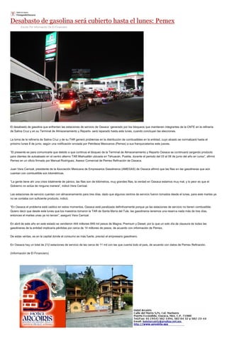 Desabasto de gasolina será cubierto hasta el lunes: Pemex
Escrito Por Información De El Financiero
El desabasto de gasolina que enfrentan las estaciones de servicio de Oaxaca -generado por los bloqueos que mantienen integrantes de la CNTE en la refinería
de Salina Cruz y en su Terminal de Almacenamiento y Reparto- será reparado hasta este lunes, cuando concluyan las elecciones.
La toma de la refinería de Salina Cruz y de su TAR generó problemas en la distribución de combustibles en la entidad, cuyo abasto se normalizará hasta el
próximo lunes 8 de junio, según una notificación enviada por Petróleos Mexicanos (Pemex) a sus franquiciatarios este jueves.
“El presente es para comunicarle que debido a que continua el bloqueo de la Terminal de Almacenamiento y Reparto Oaxaca se continuará cargando producto
para clientes de autoabasto en el centro alterno TAR Miahuatlán ubicada en Tehuacán, Puebla, durante el periodo del 03 al 08 de junio del año en curso”, afirmó
Pemex en un oficio firmado por Manuel Rodríguez, Asesor Comercial de Pemex Refinación de Oaxaca.
Juan Vera Carrizal, presidente de la Asociación Mexicana de Empresarios Gasolineros (AMEGAS) de Oaxaca afirmó que las filas en las gasolineras que aún
cuentan con combustible son kilométricas.
“La gente tiene ahí una crisis totalmente de pánico, las filas son de kilómetros, muy grandes filas, la verdad en Oaxaca estamos muy mal, y lo peor es que el
Gobierno no actúa de ninguna manera”, indicó Vera Carrizal.
Las estaciones de servicio cuentan con almacenamiento para tres días, dado que algunos centros de servicio fueron tomados desde el lunes, para este martes ya
no se contaba con suficiente producto, indicó.
“En Oaxaca el problema está caótico en estos momentos, Oaxaca está paralizada definitivamente porque ya las estaciones de servicio no tienen combustible.
Quiero decir que desde este lunes que los maestros tomaron la TAR de Santa María del Tule, las gasolineros tenemos una reserva nada más de tres días,
entonces el martes unas ya no tenían”, aseguró Vera Carrizal.
En abril de este año en este estado se vendieron 444 millones 849 mil pesos de Magna, Premium y Diesel, por lo que un solo día de clausura de todas las
gasolineras de la entidad implicaría pérdidas por cerca de 14 millones de pesos, de acuerdo con información de Pemex.
De estas ventas, es en la capital donde el consumo es más fuerte, precisó el empresario gasolinero.
En Oaxaca hay un total de 212 estaciones de servicio de las cerca de 11 mil con las que cuenta todo el país, de acuerdo con datos de Pemex Refinación.
(Información de El Financiero)
 