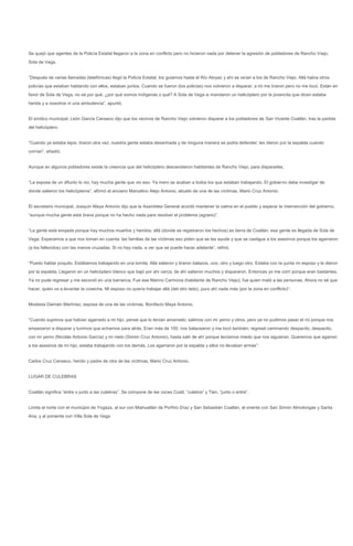 Se quejó que agentes de la Policía Estatal llegaron a la zona en conflicto pero no hicieron nada por detener la agresión de pobladores de Rancho Viejo,
Sola de Vega.


“Después de varias llamadas (telefónicas) llegó la Policía Estatal, los guiamos hasta el Río Atoyac y ahí se veían a los de Rancho Viejo. Allá había otros
policías que estaban hablando con ellos, estaban juntos. Cuando se fueron (los policías) nos volvieron a disparar, a mi me tiraron pero no me tocó. Están en
favor de Sola de Vega, no sé por qué, ¿por qué somos indígenas o qué? A Sola de Vega si mandaron un helicóptero por la jovencita que dicen estaba
herida y a nosotros ni una ambulancia”, apuntó.


El síndico municipal, León García Canseco dijo que los vecinos de Rancho Viejo volvieron disparar a los pobladores de San Vicente Coatlán, tras la partida
del helicóptero.


“Cuando ya estaba lejos, tiraron otra vez; nuestra gente estaba desarmada y de ninguna manera se podía defender; les dieron por la espalda cuando
corrían”, añadió.


Aunque en algunos pobladores existe la creencia que del helicóptero descendieron habitantes de Rancho Viejo, para dispararles.


“La esposa de un difunto lo vio; hay mucha gente que vio eso. Ya mero se acaban a todos los que estaban trabajando. El gobierno debe investigar de
donde salieron los helicópteros”, afirmó el anciano Marcelino Alejo Antonio, abuelo de una de las víctimas, Mario Cruz Antonio.


El secretario municipal, Joaquín Maya Antonio dijo que la Asamblea General acordó mantener la calma en el pueblo y esperar la intervención del gobierno,
“aunque mucha gente está brava porque no ha hecho nada para resolver el problema (agrario)”.


“La gente está enojada porque hay muchos muertos y heridos; allá (donde se registraron los hechos) es tierra de Coatlán, esa gente es llegada de Sola de
Vega. Esperamos a que nos tomen en cuenta; las familias de las víctimas eso piden que se les ayude y que se castigue a los asesinos porque los agarraron
(a los fallecidos) con las manos cruzadas. Si no hay nada, a ver que se puede hacer adelante”, refirió.


“Puedo hablar poquito. Estábamos trabajando en una lomita, Allá salieron y tiraron balazos, uno, otro y luego otro. Estaba con la yunta mi esposo y le dieron
por la espalda. Llegaron en un helicóptero blanco que bajó por ahí cerca; de ahí salieron muchos y dispararon. Entonces yo me corrí porque eran bastantes.
Ya no pude regresar y me escondí en una barranca. Fue ese Marino Carmona (habitante de Rancho Viejo); fue quien mató a las personas. Ahora no sé que
hacer, quien va a levantar la cosecha. Mi esposo no quería trabajar allá (del otro lado), puro ahí nada más (por la zona en conflicto)”:


Modesta Damián Martínez, esposa de una de las víctimas, Bonifacio Maya Antonio.


“Cuando supimos que habían agarrado a mi hijo, pensé que lo tenían amarrado; salimos con mi yerno y otros, pero ya no pudimos pasar el río porque nos
empezaron a disparar y tuvimos que echarnos para atrás. Eran más de 100, nos balacearon y me tocó también; regresé caminando despacito, despacito,
con mi yerno (Nicolás Antonio García) y mi nieto (Simón Cruz Antonio), hasta salir de ahí porque teníamos miedo que nos siguieran. Queremos que agarren
a los asesinos de mi hijo, estaba trabajando con los demás, Los agarraron por la espalda y ellos no llevaban armas”:


Carlos Cruz Canseco, herido y padre de otra de las víctimas, Mario Cruz Antonio.


LUGAR DE CULEBRAS


Coatlán significa “entre o junto a las culebras”. Se compone de las voces Coatl, “culebra” y Tlan, “junto o entre”.


Limita al norte con el municipio de Yogaza, al sur con Miahuatlán de Porfirio Díaz y San Sebastián Coatlán, al oriente con San Simón Almolongas y Santa
Ana, y al poniente con Villa Sola de Vega
 