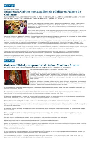 EL 13 DE DICIEMBRE

Encabezará Gabino nueva audiencia pública en Palacio de
Gobierno
EL REGISTRO PERMANECE ABIERTO HASTA EL 7 DE DICIEMBRE; SE REALIZA EN LAS OFICINAS DE ATENCIÓN
CIUDADANA Y VINCULACIÓN SOCIAL, EN EL INTERIOR DE LA CASA DEL PUEBLO


                                               El próximo 13 de diciembre, el Gobernador Gabino Cué Monteagudo encabezará la Vigésima Cuarta Audiencia
                                               Pública en Palacio de Gobierno, en la capital oaxaqueña, donde atenderá una vez más a las oaxaqueñas y
                                               oaxaqueños de los Valles Centrales y de otras regiones del estado, para conocer y dar atención puntual a sus
                                               demandas más sentidas.

                                               Al igual que en otras ocasiones, el Jefe del Poder Ejecutivo cumplirá con este ejercicio democrático y cercano a la
                                               gente, para escuchar directamente las necesidades del Pueblo de Oaxaca y encauzarlas a las áreas de la
                                               administración pública estatal.

Para ello, la Coordinación de Atención Ciudadana y Vinculación Social del Gobierno del Estado, lleva a cabo el registro de las solicitudes en las oficinas ubicadas
en el interior del Palacio de Gobierno, en un horario de 09:00 a 15:00 horas, el cual culminará el 7 de diciembre.

Para normar este encuentro ciudadano, se hace del conocimiento a los interesados que deben presentar ante el personal de Atención Ciudadana, los siguientes
requisitos: Documento legal que lo acredite (credencial para votar con fotografía del IFE, Cartilla del Servicio Militar con una vigencia no mayor a 10 años,
Licencia de Conducir, Pasaporte vigente, Constancia de Origen y Vecindad con fotografía expedida por la Autoridad Municipal, Credencial Escolar Vigente).

Presentar original y dos copias de toda la documentación relacionada con el tema a tratar en la petición, la cual deberá contener: nombre completo, domicilio para
recibir notificaciones, teléfono fijo o móvil, firma de quien presenta la petición, así como cuenta de correo electrónico, en caso de tenerlo.

Y presentar su petición por escrito, expresando tema o proyecto, toda vez que dependiendo de la cantidad de proyectos o preguntas planteadas, se
seleccionarán los de mayor relevancia y que incidan en las políticas públicas gubernamentales, conforme a la temática citada en esta Convocatoria.

Cabe destacar que durante todo el año, el Ejecutivo Estatal llevó a cabo mes con mes las audiencias públicas abarcando las ocho regiones de la entidad y
municipios como: Santo Domingo Tehuantepec, Santiago Juxtlahuaca, San Juan Bautista Tuxtepec y Pinotepa Nacional, entre otros.




Gobernabilidad, compromiso de todos: Martínez Álvarez
NO RESTEMOS, PORQUE NOS EMPOBRECE; MEJOR SUMEMOS PARA BENEFICIO DE TODOS:
                                                     REYNALDO BRACAMONTES RUIZ/Foto: MARIO JIMÉNEZ LEYVA


                                                     Oaxaca, Oax.- En un ejercicio de autocrítica y sin evadir interrogantes que con toda libertad le hicieron
                                                     diputados locales, el secretario general de gobierno, Jesús Martín Álvarez, expresó que a dos años de este
                                                     gobierno de transición, hay evidentes aciertos, como también asuntos que deben corregirse para que exista
                                                     gobernabilidad, pero aclaró que para lograrlo con éxito, es necesaria la suma de todos los que integramos el
                                                     Poder Ejecutivo.

                                                     En esa ruta, la Secretaría General de Gobierno, asume y seguirá asumiendo plenamente su responsabilidad
                                                     institucional, como instancia central para encauzar la atención de los conflictos políticos y sociales, y con ello
                                                     contribuir al fortalecimiento de la gobernabilidad democrática del Estado.

En su comparecencia ante el Pleno de la LXI Legislatura, el responsable de la política interna del gobierno estatal, quien llegó acompañado solamente de sus
principales colaboradores, destacó:

En cumplimiento a una instrucción precisa del mandatario Gabino Cué, "atendemos los problemas a fondo, lo que implica dejar atrás los paliativos y las
improvisaciones". El compromiso de este gobierno está permitiendo avanzar en materia de estabilidad y paz social.

El trabajo que venimos realizando a través de las Coordinaciones Regionales de gobierno, nos ha permitido avanzar, no con la rapidez que quisiéramos, pero
hemos venido demostrando que es el único camino para atender los problemas antes de que se presenten.

Estos es, dar respuesta en el lugar de los hechos y evitar que los interesados tengan que acudir hasta esta ciudad para arreglar sus asuntos.

El primer compareciente ante el legislativo, recordó que al inicio de este año existían cien conflictos municipales, de los cuales se han resuelto 77, privilegiando la
conciliación y el beneficio social.

En materia de conflictos electorales, dijo que al inicio de esta administración se declaró la nulidad de 50 elecciones municipales. De 15 que persistían este año,
hemos resuelto 13.

Subrayó que el gobierno de Oaxaca está comprometido a garantizar que las demandas y luchas sociales se expresen libremente y a dar respuesta a sus
peticiones justas.

Así, de 95 conflictos sociales relevantes este año, hemos solucionado 73. Más de la mitad se produjeron en el Valle Central.

Martínez Álvarez hizo notar que Oaxaca merece romper la inercia de la confrontación que a nada conduce.

Por ello, dijo, el gobernador Gabino Cué ha hecho un respetuoso llamado al magisterio oaxaqueño para realizar un análisis profundo que nos permita avanzar de
forma responsable y reconstruir de manera conjunta el futuro de la educación.

TRIQUI, SIERRA SUR Y CHIMALAPAS

En su amplia exposición ante los integrantes de la LXI Legislatura, Martínez Álvarez dibujó que dentro de la compleja geografía política y social, destacan tres
regiones que por su alta marginación generan inestabilidad social y alta conflictividad.

Convocamos a la región trique a un Acuerdo de Paz que suscribieron 28 agentes municipales, lo que ha propiciado que durante más de un año no se haya
presentado ningún problema de homicidios políticos, desaparecidos u otro tipo de agresiones.
 