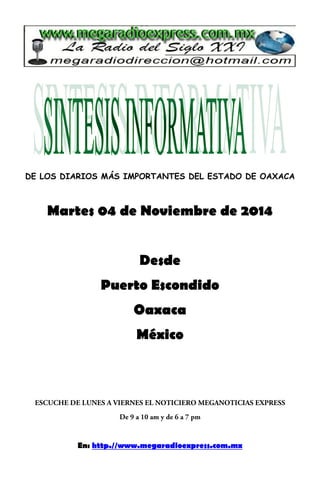 DE LOS DIARIOS MÁS IMPORTANTES DEL ESTADO DE OAXACA 
Martes 04 de Noviembre de 2014 
Desde 
Puerto Escondido 
Oaxaca 
México 
En: http.//www.megaradioexpress.com.mx 
 