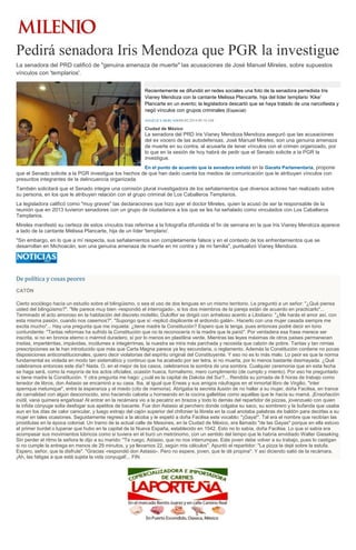 Pedirá senadora Iris Mendoza que PGR la investigue
La senadora del PRD calificó de "genuina amenaza de muerte" las acusaciones de José Manuel Mireles, sobre supuestos
vínculos con 'templarios'.
Recientemente se difundió en redes sociales una foto de la senadora perredista Iris
Vianey Mendoza con la cantante Melissa Plancarte, hija del líder templario ‘Kike’
Plancarte en un evento; la legisladora descartó que se haya tratado de una narcofiesta y
negó vínculos con grupos criminales (Especial)
ANGÉLICA MERCADO06/02/2014 09:10 AM

Ciudad de México

La senadora del PRD Iris Vianey Mendoza Mendoza aseguró que las acusaciones
del ex vocero de las autodefensas, José Manuel Mireles, son una genuina amenaza
de muerte en su contra, al acusarla de tener vínculos con el crimen organizado, por
lo que en la sesión de hoy habrá de pedir que el Senado solicite a la PGR la
investigue.
En el punto de acuerdo que la senadora enlistó en la Gaceta Parlamentaria, propone
que el Senado solicite a la PGR investigue los hechos de que han dado cuenta los medios de comunicación que le atribuyen vínculos con
presuntos integrantes de la delincuencia organizada.

También solicitará que el Senado integre una comisión plural investigadora de los señalamientos que diversos actores han realizado sobre
su persona, en los que le atribuyen relación con el grupo criminal de Los Caballeros Templarios.
La legisladora calificó como "muy graves" las declaraciones que hizo ayer el doctor Mireles, quien la acusó de ser la responsable de la
reunión que en 2013 tuvieron senadores con un grupo de ciudadanos a los que se les ha señalado como vinculados con Los Caballeros
Templarios.
Mireles manifestó su certeza de estos vínculos tras referirse a la fotografía difundida el fin de semana en la que Iris Vianey Mendoza aparece
a lado de la cantante Melissa Plancarte, hija de un líder 'templario'.
"Sin embargo, en lo que a mí respecta, sus señalamientos son completamente falsos y en el contexto de los enfrentamientos que se
desarrollan en Michoacán, son una genuina amenaza de muerte en mi contra y de mi familia", puntualizó Vianey Mendoza.

De política y cosas peores
CATÓN
Cierto sociólogo hacía un estudio sobre el bilingüismo, o sea el uso de dos lenguas en un mismo territorio. Le preguntó a un señor: "¿Qué piensa
usted del bilingüismo?". "Me parece muy bien -respondió el interrogado-, si los dos miembros de la pareja están de acuerdo en practicarlo"...
Terminado el acto amoroso en la habitación del discreto motelito, Dulciflor se dirigió con anheloso acento a Libidiano: "¿Me harás el amor así, con
esta misma pasión, cuando nos casemos?". "Supongo que sí -replicó displicente el ardiondo galán-. Hacerlo con una mujer casada siempre me
excita mucho"... Hay una pregunta que me inquieta: ¿tiene madre la Constitución? Espero que la tenga, pues entonces podré decir en tono
contundente: "Tantas reformas ha sufrido la Constitución que no la reconocería ni la madre que la parió". Por verdadera esa frase merece ser
inscrita, si no en bronce eterno o mármol duradero, sí por lo menos en plastilina verde. Mientras las leyes máximas de otros países permanecen
ínsitas, impertérritas, impávidas, incólumes e integérrimas, la nuestra se mira más parchada y recosida que calzón de pobre. Tantas y tan nimias
prescripciones se le han introducido que más que Carta Magna parece ya ley secundaria, o reglamento. Además la Constitución contiene no pocas
disposiciones anticonstitucionales, quiero decir violatorias del espíritu original del Constituyente. Y eso no es lo más malo. Lo peor es que la norma
fundamental es violada en modo tan sistemático y continuo que ha acabado por ser letra, si no muerta, por lo menos bastante desmayada. ¿Qué
celebramos entonces este día? Nada. O, en el mejor de los casos, celebramos la sombra de una sombra. Cualquier ceremonia que en esta fecha
se haga será, como la mayoría de los actos oficiales, ocasión hueca, formalismo, mero cumplimiento (de cumplo y miento). Por eso he preguntado
si tiene madre la Constitución. Y otra pregunta me hago: ¿cuál es la capital de Dakota del Sur?... Rendida su jornada de 8 horas de trabajo como
tenedor de libros, don Astasio se encaminó a su casa. Iba, al igual que Eneas y sus amigos náufragos en el inmortal libro de Virgilio, "inter
spemque metumque", entre la esperanza y el miedo (cito de memoria). Abrigaba la secreta ilusión de no hallar a su mujer, doña Facilisa, en trance
de carnalidad con algún desconocido, sino haciendo calceta u horneando en la cocina galletitas como aquéllas que le hacía su mamá. ¡Ensoñación
inútil, vana quimera engañosa! Al entrar en la recámara vio a la pecatriz en brazos y todo lo demás del repartidor de pizzas, jovenzuelo con quien
la infida cónyuge solía desfogar sus apetitos de bacante. Fue don Astasio al perchero donde colgaba su saco, su sombrero y la bufanda que usaba
aun en los días de calor canicular, y luego extrajo del cajón superior del chifonier la libreta en la cual anotaba palabras de baldón para decirlas a su
mujer en tales ocasiones. Seguidamente regresó a la alcoba y le espetó a doña Facilisa este vocablo: "¡Gaya!". Tal era el nombre que recibían las
prostitutas en la época colonial. Un tramo de la actual calle de Mesones, en la Ciudad de México, era llamado "de las Gayas" porque en ella estuvo
el primer burdel o lupanar que hubo en la capital de la Nueva España, establecido en 1542. Esto no lo sabía, doña Facilisa. Lo que sí sabía era
acompasar sus movimientos lúbricos como si tuviera en el buró un metrónomo, con un sentido del tempo que le habría envidiado Walter Gieseking.
Sin perder el ritmo la señora le dijo a su marido: "Te ruego, Astasio, que no nos interrumpas. Este joven debe volver a su trabajo, pues lo castigan
si no cumple la entrega en menos de 29 minutos, y ya llevamos 22, según mis cálculos". Apuntó el repartidor: "La pizza la dejé sobre la estufa.
Espero, señor, que la disfrute". "Gracias -respondió don Astasio-. Pero no espere, joven, que le dé propina". Y así diciendo salió de la recámara.
¡Ah, las fatigas a que está sujeta la vida conyugal!... FIN.

 