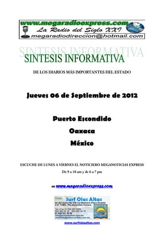 DE LOS DIARIOS MÁS IMPORTANTES DEL ESTADO




Jueves 06 de Septiembre de 2012


         Puerto Escondido
                  Oaxaca
                   México




        en   www.megaradioexpress.com




                www.surfolasaltas.com
 