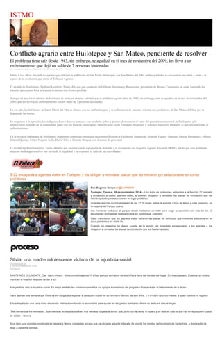 ISTMO 
Conflicto agrario entre Huilotepec y San Mateo, pendiente de resolver 
El problema tiene raíz desde 1943, sin embargo, se agudizó en el mes de noviembre del 2009; los llevó a un enfrentamiento que dejó un saldo de 7 personas lesionadas 
por Gonzalo Domínguez el Miércoles 5 de noviembre de 2014 - 05:00:01 
Salina Cruz.- Pese al conflicto agrario que enfrenta la población de San Pedro Huilotepec con San Mateo del Mar, ambos poblados se encuentran en calma y están a la espera de la resolución que emita el Tribunal Agrario. 
El alcalde de Huilotepec, Epifanio Gutiérrez Terán, dijo que por conducto de Gilberto Iturrobaray Buenavista, presidente de Bienes Comunales, se están haciendo los trámites para poner fin a la disputa de tierras con el otro poblado. 
Aunque no precisó el número de hectáreas de tierra en disputa, admitió que el problema agrario data de 1943, sin embargo, éste se agudizó en el mes de noviembre del 2009, que los llevó a un enfrentamiento con un saldo de 7 personas lesionadas. 
En ese año, los habitantes de Santa María del Mar se aliaron con los de Huilotepec, y se enfrentaron de manera violenta con pobladores de San Mateo del Mar por la disputa de las tierras. 
En respuesta a la agresión, los indígenas ikots o huaves armados con machete, palos y piedras destrozaron el carro del presidente municipal de Huilopetec y lo mantuvieron retenido en su comunidad junto con los policías municipales identificados como Fernando Alquisiris y Antonio Alquisiris Olabarri, lo que encendió más el enfrentamiento. 
En la revuelta habitantes de Huilotepec dispararon contra sus enemigos ancestrales hiriendo a Guillermo Suasnavar, Hilarión Figueo, Santiago Salazar Hernández, Hilario Salazar Quintar, Felipe Negrete Solís, David Silva y Ernesto Burgoa, con lesiones de gravedad. 
El alcalde Epifanio Gutiérrez Terán, admitió que cuentan con la topografía de deslinde y el documento del Registro Agrario Nacional (RAN), por lo que este problema añejo se tendrá que resolver por la vía de la legalidad y se respetará el fallo de las autoridades. 
S-22 encapsula a agentes viales en Tuxtepec y los obligan a reinstalar placas que les retiraron por estacionarse en zonas prohibidas Por: Eugenio González/@ELPINERO Tuxtepec, Oaxaca; 05 de noviembre, 2014.-- Una turba de profesores, adheridos a la Sección 22, sometió y encapsuló a cuatro agentes viales, a quienes obligaron a reinstalar las placas de circulación que les habían quitado por estacionarse en lugar prohibido. Lo antes descrito ocurrió alrededor de las 17:20 horas, sobre la avenida Cinco de Mayo y calle Guerrero, en la esquina del Parque Juárez. Los mentores arribaron al parque donde realizaron un mitin para exigir la aparición con vida de los 43 estudiantes normalistas desaparecidos en Ayotzinapa, Guerrero. Cabe mencionar, que los agentes viales retiraron las placas de vehículos que mentores estacionaron en zona prohibida y en doble fila. Cuando los maestros se dieron cuenta de la acción, de inmediato encapsularon a los agentes y los obligaron a reinstalar las placas de circulación que les habían quitado. 
Silvia, una madre adolescente víctima de la injusticia social CITLALLI LÓPEZ 5 DE NOVIEMBRE DE 2014 ESTADOS 
SANTA INÉS DEL MONTE, Oax. (apro-cimac).- Silvia cumplió apenas 15 años, pero ya es madre de dos niñas y lleva las riendas del hogar. En mayo pasado, Eusebia, su madre, murió en el hospital después de dar a luz. 
A la pérdida, vino la injusticia social. En mayo también les fueron suspendidos los apoyos económicos del programa Prospera tras el fallecimiento de la titular. 
Hace apenas una semana que Silvia se vio obligada a regresar a casa para cuidar de su hermana Marisol, de seis años, y a la bebé de cinco meses, a quien todavía no registra. 
Ella trabajaba en una casa como empleada. Había abandonado la secundaria para ayudar en los gastos familiares. Ahora se dedicará sólo al hogar. 
“Mis hermanitas me necesitan”, dice mientras arrulla a la bebé en una hamaca colgada al techo, que, junto con la cama, el ropero y un altar es todo lo que hay en el pequeño cuarto de adobe y lámina. 
A un lado, una cocineta construida de madera y lámina completan la casa que se ubica en la parte más alta de uno de los montes del municipio de Santa Inés, a donde sólo se llega a pie entre veredas.  