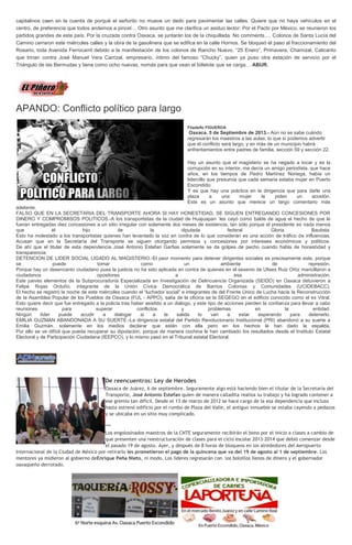 capitalinos caen en la cuenta de porqué el señorito no mueve un dedo para pavimentar las calles. Quiere que no haya vehículos en el
centro, de preferencia que todos andemos a pincel… Otro asunto que me clarifica un asiduo lector: Por el Pacto por México, se reunieron los
partidos grandes de este país. Por la cruzada contra Oaxaca, se juntarán los de la chiquillada. No comments…. Colonos de Santa Lucía del
Camino cerraron este miércoles calles y la obra de la gasolinera que se edifica en la calle Hornos. Se bloqueó el paso al fraccionamiento del
Rosario, toda Avenida Ferrocarril debido a la manifestación de los colonos de Rancho Nuevo, “25 Enero”, Primavera, Chamizal, Calicanto
que trinan contra José Manuel Vera Carrizal, empresario, íntimo del famoso “Chucky”, quien ya puso otra estación de servicio por el
Triángulo de las Bermudas y tiene como ocho nuevas, nomás para que vean el billetote que se carga… ABUR.
APANDO: Conflicto político para largo
Filadelfo FIGUEROA
Oaxaca. 5 de Septiembre de 2013.- Aún no se sabe cuándo
regresarán los maestros a las aulas, lo que sí podemos advertir
que el conflicto será largo, y en más de un municipio habrá
enfrentamientos entre padres de familia, sección 59 y sección 22.
Hay un asunto que el magisterio se ha negado a tocar y es la
corrupción en su interior, me decía un amigo periodista, que hace
años, en los tiempos de Pedro Martínez Noriega, había un
lidercillo que presumía que cada semana estaba mujer en Puerto
Escondido.
Y es que hay una práctica en la dirigencia que para darle una
plaza a una mujer le piden un acostón.
Este es un asunto que merece un largo comentario más
adelante.
FALSO QUE EN LA SECRETARIA DEL TRANSPORTE AHORA SI HAY HONESTIDAD, SE SIGUEN ENTREGANDO CONCESIONES POR
DINERO Y COMPROMISOS POLITICOS.-A los transportistas de la ciudad de Huajuapan les cayó como balde de agua el hecho de que le
fueran entregadas diez concesiones a un sitio irregular con solamente dos meses de existencia, tan sólo porque el presidente es nada menos
que el hijo de la diputada federal Gloria Bautista.
Esto ha molestado a los transportistas quienes han levantado la voz en contra de lo que consideran es una acción de tráfico de influencias.
Acusan que en la Secretaría del Transporte se siguen otorgando permisos y concesiones por intereses económicos y políticos.
De ahí que el titular de esta dependencia José Antonio Estefan Garfias solamente se da golpes de pecho cuando habla de honestidad y
transparencia.
DETENCION DE LIDER SOCIAL LIGADO AL MAGISTERIO.-El peor momento para detener dirigentes sociales es precisamente este, porque
se puede tomar como un ambiente de represión.
Porque hay un desencanto ciudadano pues la justicia no ha sido aplicada en contra de quienes en el sexenio de Ulises Ruiz Ortiz mancillaron a
ciudadanos opositores a esa administración.
Este jueves elementos de la Subprocuraduría Especializada en Investigación de Delincuencia Organizada (SEIDO) en Oaxaca detuvieron a
Felipe Rojas Orduño, integrante de la Unión Cívica Democrática de Barrios Colonias y Comunidades (UCIDEBACC).
El hecho se registró la noche de este miércoles cuando el “luchador social” e integrantes de del Frente Único de Lucha hacia la Reconstrucción
de la Asamblea Popular de los Pueblos de Oaxaca (FUL - APPO), salía de la oficina se la SEGEGO en el edificio conocido como el ex Vitral.
Esto quiere decir que fue entregado a la policía tras haber asistido a un diálogo, y este tipo de acciones pierden la confianza para llevar a cabo
reuniones para superar conflictos y problemas en la entidad.
Ningún líder puede acudir a dialogar si a la salida lo van a estar esperando para detenerlo.
EMILIA GUZMAN ABANDONADA A SU SUERTE.-La dirigencia estatal del Partido Revolucionario Institucional (PRI) abandonó a su suerte a
Emilia Guzmán, solamente en los medios declarar que están con ella pero en los hechos le han dado la espalda.
Por ello se ve difícil que pueda recuperar su diputación, porque de manera cochina le han cambiado los resultados desde el Instituto Estatal
Electoral y de Participación Ciudadana (IEEPCO), y lo mismo pasó en el Tribunal estatal Electoral.
De reencuentros: Ley de Herodes
Oaxaca de Juárez, 6 de septiembre. Seguramente algo está haciendo bien el titular de la Secretaría del
Transporte, José Antonio Estefan quien de manera calladita realiza su trabajo y ha logrado contener a
ese gremio tan difícil. Desde el 13 de marzo de 2012 se hace cargo de la esa dependencia que incluso
hasta estrenó edificio por el rumbo de Plaza del Valle, el antiguo inmueble se estaba cayendo a pedazos
y se ubicaba en un sitio muy complicado.
***
Los engolosinados maestros de la CNTE seguramente recibirán el bono por el inicio a clases a cambio de
que presenten una reestructuración de clases para el ciclo escolar 2013-2014 que debió comenzar desde
el pasado 19 de agosto. Ayer, y después de 8 horas de bloqueos en los alrededores del Aeropuerto
Internacional de la Ciudad de México por retirarlo les prometieron el pago de la quincena que va del 19 de agosto al 1 de septiembre. Los
mentores ya midieron al gobierno deEnrique Peña Nieto, ni modo. Los líderes regresarán con los bolsillos llenos de dinero y el gobernador
oaxaqueño derrotado.
 