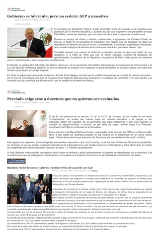 Gobierno es tolerante, pero no cederá: SEP a maestros
JUEVES, 05 DE SEPTIEMBRE DE 2013 13:26
AGENCIA/NACIONAL
El secretario de Educación Pública, Emilio Chuayffet, envió un mensaje a los maestros que
protestan por la reforma educativa, a quienes les dijo que el gobierno del presidente Enrique
Peña Nieto, puede ser tolerante, pero no cederá frente a este compromiso constitucional.
Durante la entrega de títulos y cédulas profesionales a egresados del Conalep Estado de
México, el titular de la secretaría de Educación dijo "desde aquí de Ecatepec les digo que
respetamos el derecho de todo el mundo a manifestarse, a protestar y a presentar propuestas,
pero también exigimos el derecho de los niños a la educación para tener clases", dijo.
Chuayffet aseguró que cuando se habla de un derecho también se tiene que hablar de una
obligación "y a miles de niños que hoy no tienen escuelas, tenemos la obligación de
garantizársela. El gobierno de la República, el gobierno de Peña Nieto puede ser tolerante
pero no cederá frente a este compromiso constitucional.
El también ex gobernador del estado de México indicó que con la aprobación del Instituto Nacional para la Evaluación de la Educación y la
Ley del Servicio Profesional Docente, lo que se pretende es evaluar a los maestros no para reprobarlos ni quitarles clases, sino para que
reciban capacitación y los haga mejores.
En tanto, el gobernador del estado de México, Eruviel Ávila Villegas, anunció que la entidad mexiquense se cumplirá la reforma educativa ,
por lo que se homologará para que el Congreso local haga las adecuaciones necesarias y se aplique sin cambiarle ni un solo párrafo a la
iniciativa que dijo, permitirá que la educación, sea de calidad en el estado de México.
Preciado exige cese a docentes que no quieran ser evaluados
JUEVES, 05 DE SEPTIEMBRE DE 2013 14:23
AGENCIAS
Si los 60 mil maestros de la sección 22 de la CNTE de Oaxaca, de los cuales 30 mil están
“comisionados”, no acatan las nuevas leyes en materia educativa y se niegan a ser
evaluados, deben ser cesados. No es permisible que todos trabajemos y sólo unos cuantos no
cumplan su responsabilidad y encima, se les debe de pagar, advirtió Jorge Luis Preciado,
coordinador del PAN en el Senado de la República.
Sobre el punto Luis Miguel Barbosa Huerta, responsable de la fracción del PRD en la Cámara Alta,
llamó a que todos los docentes cumplan en los hechos en lo establecido en el nuevo marco
legal. “Siendo la ley tendrá que aplicarse. No llamamos a la desobediencia de nadie”, enfatizó.
Interrogados por separado, ambos dirigentes senatoriales, expusieron, que como toda ley, la del Servicio Profesional Docente es perfectible;
sin embargo, la que se aprobó el pasado miércoles en la madrugada tuvo una amplia mayoría en el Congreso y debe observarse por todos
los integrantes del sistema educativo nacional, es decir, 1.2 millones de profesores.
Al final, Barbosa Huerta señaló que algunos otros brotes de rechazó a estos ordenamientos no pueden ser desdeñados por la autoridad, a la
cual llamó para que se dialogue con los docentes y se superen sus dudas en los hechos, en la realidad de la impartición de clases.
Maestros recibirán bono y salarios; ventilan firma de acuerdo con Cué
Viernes, 06 de Septiembre de 2013 06:01 TV AztecaPolítica
Oaxaca de Juárez, 6 de septiembre. El dirigente de la sección 22 de la SNTE, Rubén Núñez Ginéz declaró a los
medios nacionales que magisterio se prepara para determinar en asamblea con docentes de Oaxaca para
determinar si firma el acuerdo propuesto por el gobernador de esa entidad, Gabino Cué y el subsecretario de
Gobernación, Luis Enrique Miranda.
La asamblea de los maestros se llevaría a cabo en el circuito interior que es la principal avenida que conecta
al Aeropuerto Internacional de la Ciudad de México, sin embargo, de última hora la propuesta de los
gobiernos federal y estatal fue llevada a las bases que se concentran en el Zócalo.
Rubén Núñez no reveló el contenido del acuerdo que será sometido a votación con los maestros inconformes
con la Reforma Educativa y que ayer bloquearon una de las avenidas más importantes de la Ciudad de México.
"Ni el subsecretario de Gobernación (Luis Enrique Miranda), ni el gobernador del estado (de Oaxaca, Gabino
Cué) firmaron el documento porque es una política que como sección 22 hemos acordado. Una vez que las bases nos autoricen que ese documento y su
contenido es aprobado por la Asamblea estatal tenemos que regresar a signar el documento", declaró en entrevista colectiva.
Ha trascendido que uno de los puntos del acuerdo es retirar el bloqueo que mantiene en una avenida cercana a la terminal aérea a cambio del pago de la
quincena que va del 19 de agosto al 1 de septiembre.
El acuerdo que será sometido a votación también promete el pago un bono por el inicio a clases a cambio de que presenten una reestructuración de clases para
el ciclo escolar 2013-2014 que debió comenzar desde el pasado 19 de agosto.
Los profesores de la CNTE no comenzaron el pasado 19 de agosto el ciclo escolar 2013-2014, debido a que instalaron un plantón en el Zócalo.
Otro punto del acuerdo que deberá ser votado establece un compromiso del gobierno federal y de Oaxaca para mejorar las escuelas.
Las marchas de la CNTE ha logrado alterar el desarrollo de la vida diario de los habitantes de la Ciudad de México.
 