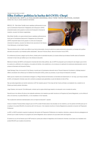 TRAS FALLO DE LA SEP

Elba Esther politiza la lucha del CNTE: Chepi
EL RECHAZO DEL SNTE A LA EVALUACIÓN UNIVERSAL SÓLO TIENE TINTES POLÍTICOS, ACUSAN
SONIA DEL VALLE LAVIN/AGENCIA REFORMA




MÉXICO, DF.- Elba Esther Gordillo busca capitalizar políticamente la lucha
que la Coordinadora Nacional de Trabajadores de la Educación (CNTE)
emprendió desde el año pasado en contra de la Evaluación Universal de
maestros, acusaron los líderes magisteriales.


Elba Esther Gordillo y la cúpula sindical buscan capitalizar políticamente la
lucha que la Coordinadora Nacional de Trabajadores de la Educación
(CNTE) emprendió desde el año pasado en contra de la Evaluación
Universal de maestros, acusaron los líderes de las secciones 22 de Oaxaca,
18 de Michoacán y 9 del Distrito Federal.


"Nos encontramos ante un hecho que ratifica lo que hemos denunciado, el uso por parte de la cúpula sindical de la educación y el manejo de la política
educativa de acuerdo a sus intereses político electorales", denunció Francisco Bravo, líder de la sección 9 de la CNTE.


En conferencia de prensa, aseguró que los dimes y diretes entre la autoridad educativa y la cúpula sindical que encabeza Gordillo sobre la Evaluación
Universal no hace más que ratificar que no les interesa la educación.


Mientras el rechazo del SNTE a la Evaluación Universal sólo tiene tintes políticos, dijo, la CNTE ha propuesto que la evaluación sea integral, que se tome
en cuenta en su definición a los maestros, a los padres de familia, a los académicos y no se reduzca a la aplicación de exámenes estandarizados como lo
propone la Secretaría de Educación Pública.


Azael Santiago Chepi, de la sección 22 de Oaxaca, recordó que la Coordinadora demandó ante el Tribunal Federal de Conciliación y Arbitraje desde el
2009 la cancelación de la Alianza por la Calidad de la Educación (ACE) y todos sus procesos, lo que incluye la Evaluación Universal.


Alertó que los maestros de la Coordinadora entregaron un Pliego General de Demandas a la Secretaría de Gobernación el 1 de mayo, que incluye cancelar
la ACE y la Evaluación Universal, pues de lo contrario se preparan para generalizar un paro de labores en todo el País.


Dijo que está programada una marcha nacional en el DF de maestros para el 15 de mayo de San Cosme al Zócalo y la instalación de un plantón en el
Zócalo que tendrá carácter informativo.


Jorge Cázares, de la sección 18 de Michoacán, rechazó que la cúpula sindical siga tratando a la educación como moneda de cambio.


Recordó que en los últimos 20 años se han aplicado exámenes a los maestros que están inscritos en el Programa de Carrera Magisterial, y en los últimos 6
años a los alumnos, la prueba ENLACE, y no los resultados no han mejorado.


"No es aplicando exámenes estandarizados como se mejora la educación", expresó.


Incluso el maestro Francisco Bravo aseguró que en el DF se están firmado actas en las escuelas con los maestros y con los padres de familia para que no
se aplique ni la prueba ENLACE a los alumnos del 4 al 8 de junio, ni los maestros inscritos en Carrera Magisterial se presenten al examen de Preparación
Profesional.


La SEP y el SNTE acordaron posponer la aplicación del examen de Preparación Profesional a los maestros, directores y asesores técnicos pedagógicos de
primaria que no están inscritos en el programa de Carrera Magisterial, sólo se aplicará a los que están dentro del programa.


El examen es uno de los factores que la SEP tomará en cuenta para realizar el diagnóstico de la Evaluación Universal, el otro factor es el resultado de la
prueba ENLACE que se aplica a los alumnos.
 