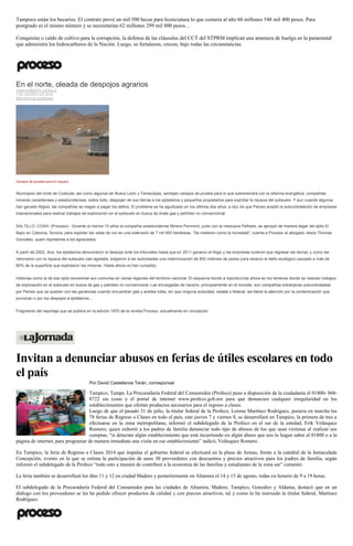 Tampoco están los becarios. El contrato prevé un mil 500 becas para licenciatura lo que costaría al año 60 millones 548 mil 400 pesos. Para
postgrado es el mismo número y se necesitarían 62 millones 299 mil 800 pesos…
Conquistas o caldo de cultivo para la corrupción, la defensa de las cláusulas del CCT del STPRM implican una amenaza de huelga en la paraestatal
que administra los hidrocarburos de la Nación. Luego, se fortalecen, crecen, bajo todas las circunstancias.
En el norte, oleada de despojos agrarios
JUAN ALBERTO CEDILLO
7 DE AGOSTO DE 2014
REPORTAJE ESPECIAL
Campos de prueba para el saqueo
Municipios del norte de Coahuila, así como algunos de Nuevo León y Tamaulipas, semejan campos de prueba para lo que sobrevendrá con la reforma energética: compañías
mineras canadienses y estadunidenses, sobre todo, despojan de sus tierras a los ejidatarios y pequeños propietarios para explotar la riqueza del subsuelo. Y aun cuando algunos
han ganado litigios, las compañías se niegan a pagar los daños. El problema se ha agudizado en los últimos dos años, a raíz de que Pemex aceptó la subcontratación de empresas
trasnacionales para realizar trabajos de exploración en el subsuelo en busca de shale gas y petróleo no convencional.
SALTILLO, COAH. (Proceso).- Durante al menos 15 años la compañía estadunidense Minera Penmont, junto con la mexicana Peñoles, se apropió de manera ilegal del ejido El
Bajío en Caborca, Sonora, para explotar las vetas de oro en una extensión de 7 mil 500 hectáreas. “Se metieron como la humedad”, cuenta a Proceso el abogado Jesús Thomas
González, quien representa a los agraviados.
A partir de 2002, dice, los ejidatarios denunciaron el despojo ante los tribunales hasta que en 2011 ganaron el litigio y las empresas tuvieron que regresar las tierras; y como las
retornaron con la riqueza del subsuelo casi agotada, exigieron a las autoridades una indemnización de 850 millones de pesos para resarcir el daño ecológico causado a más de
80% de la superficie que explotaron las mineras. Hasta ahora no han cumplido.
Historias como la de ese ejido sonorense son comunes en varias regiones del territorio nacional. El esquema tiende a reproducirse ahora en los terrenos donde se realizan trabajos
de exploración en el subsuelo en busca de gas y petróleo no convencional. Las encargadas de hacerlo, principalmente en el noreste, son compañías extranjeras subcontratadas
por Pemex que se quedan con las ganancias cuando encuentran gas y aceites lutita, sin que ninguna autoridad, estatal o federal, les llame la atención por la contaminación que
provocan o por los despojos a ejidatarios…
Fragmento del reportaje que se publica en la edición 1970 de la revista Proceso, actualmente en circulación.
Invitan a denunciar abusos en ferias de útiles escolares en todo
el país
Por David Castellanos Terán, corresponsal
Tampico, Tamps. La Procuraduría Federal del Consumidor (Profeco) puso a disposición de la ciudadanía el 01800- 868-
8722 sin costo y el portal de internet www.profeco.gob.mx para que denuncien cualquier irregularidad en los
establecimientos que ofertan productos necesarios para el regreso a clases.
Luego de que el pasado 31 de julio, la titular federal de la Profeco, Lorena Martínez Rodríguez, pusiera en marcha las
78 ferias de Regreso a Clases en todo el país; este jueves 7 y viernes 8, se desarrollará en Tampico, la primera de tres a
efectuarse en la zona metropolitana, informó el subdelegado de la Profeco en el sur de la entidad, Erik Velásquez
Romero, quien exhortó a los padres de familia denunciar todo tipo de abusos de los que sean víctimas al realizar sus
compras, “si detectan algún establecimiento que está incurriendo en algún abuso que nos lo hagan saber al 01800 o a la
página de internet, para programar de manera inmediata una visita en ese establecimiento” indicó, Velásquez Romero.
En Tampico, la feria de Regreso a Clases 2014 que impulsa el gobierno federal se efectuará en la plaza de Armas, frente a la catedral de la Inmaculada
Concepción, evento en la que se estima la participación de unos 30 proveedores con descuentos y precios atractivos para los padres de familia, según
informó el subdelegado de la Profeco “todo esto a manera de contribuir a la economía de las familias y estudiantes de la zona sur” comentó.
La feria también se desarrollará los días 11 y 12 en ciudad Madero y posteriormente en Altamira el 14 y 15 de agosto, todas en horario de 9 a 19 horas.
El subdelegado de la Procuraduría Federal del Consumidor para las ciudades de Altamira, Madero, Tampico, González y Aldama, destacó que en un
diálogo con los proveedores se les ha pedido ofrecer productos de calidad y con precios atractivos, tal y como lo ha instruido la titular federal, Martínez
Rodríguez.
 