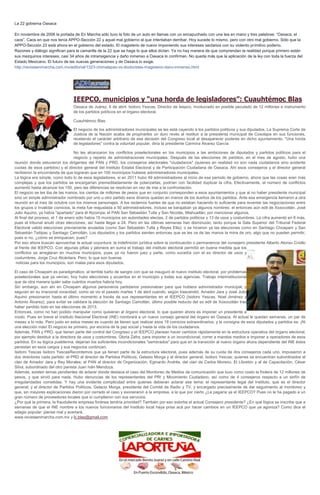 La 22 gobierna Oaxaca
En noviembre de 2006 la portada de En Marcha sólo tuvo la foto de un auto en llamas con un encapuchado con una tea en mano y tres palabras: “Oaxaca, el
caos”. Caos en que nos tenía APPO-Sección 22 y aquel mal gobierno al que intentaban derribar. Hoy sucede lo mismo, pero con otro mal gobierno. Sólo que la
APPO-Sección 22 está ahora en el gobierno del estado. El magisterio de nuevo imponiendo sus intereses sectarios con su violento primitivo poderío.
Razones y diálogo significan para la camarilla de la 22 que se haga lo que ellos dictan. Ya no hay manera de que comprendan la realidad porque primero están
sus mezquinos intereses; casi 34 años de intransigencia y daño inmenso a Oaxaca lo confirman. No queda más que la aplicación de la ley con toda la fuerza del
Estado Mexicano. El futuro de las nuevas generaciones y de Oaxaca lo exige.
http://revistaenmarcha.com.mx/editorial/1323-chimalapas-vs-diodoristas-magisterio-dano-inmenso.html
IEEPCO, municipios y “una horda de legisladores”: Cuauhtémoc Blas
Oaxaca de Juárez, 6 de abril. Isidoro Yescas, Director de Ieepco, involucrado en posible peculado de 12 millones e instrumento
de los partidos políticos en el órgano electoral.
Cuauhtémoc Blas
El negocio de los administradores municipales se les está cayendo a los partidos políticos y sus diputados. La Suprema Corte de
Justicia de la Nación acaba de propinarles un duro revés al restituir a la presidenta municipal de Cosolapa en sus funciones,
revelando el carácter arbitrario de esa decisión del Congreso local al desaparecer poderes en dicho ayuntamiento. "Una horda
de legisladores" contra la voluntad popular, diría la presidente Carmina Álvarez García.
No les alcanzaron los conflictos poselectorales en los municipios a las ambiciones de diputados y partidos políticos para el
negocio y reparto de administraciones municipales. Después de las elecciones de partidos, en el mes de agosto, hubo una
reunión donde estuvieron los dirigentes del PAN y PRD, los consejeros electorales "ciudadanos" (quienes en realidad no son nada ciudadanos sino evidente
cuotas de esos partidos) y el director general del Instituto Estatal Electoral y de Participación Ciudadana de Oaxaca. Ahí esos consejeros y el director general
recibieron la encomienda de que lograran que en 100 municipios hubiese administradores municipales.
La lógica era simple, como todo lo de esos legisladores, si en 2011 hubo 49 administradores al inicio de ese periodo de gobierno, ahora que las cosas eran más
complejas y que los partidos se encargarían premeditadamente de polarizarlas, podrían con facilidad duplicar la cifra. Efectivamente, el número de conflictos
aumentó hasta alcanzar los 150, pero las diferencias se resolvían en vez de irse a la confrontación.
El negocio se les iba de las manos, los cientos de millones de pesos que en conjunto corresponden a esos ayuntamientos y que al no haber presidente municipal
sino un simple administrador nombrado por uno u otro partido esos dineros quedan en manos de los dueños de los partidos. Ante esa emergencia llamaron a otra
reunión en el mes de octubre con los mismos personajes. A los reclamos fuertes de que no estaban haciendo lo suficiente para reventar las negociaciones entre
los grupos o invalidar comicios, la meta fue reajustada a 50 administradores. Incluso se barajaban ya algunos nombres: el entonces aún edil de Xoxocotlán, José
Julio Aquino, ya había "apartado" para él Atzompa; el PAN San Sebastián Tutla y San Nicolás, Miahuatlán; por mencionar algunos.
Al final del proceso, el 1 de enero sólo había 15 municipios sin autoridades electas, 2 de partidos políticos y 13 de usos y costumbres. La cifra aumentó en 8 más,
pues el tribunal anuló otras elecciones, así hasta llegar a 24. Pero en las últimas semanas han disminuido, tanto porque la Sala Superior del Tribunal Federal
Electoral validó elecciones previamente anuladas (como San Sebastián Tutla y Reyes Etla); o se hicieron ya las elecciones como en Santiago Choapam y San
Sebastián Teitipac y Santiago Camotlán. Los diputados y los partidos sienten entonces que se les va de las manos la mina de oro, algo que no pueden permitir,
pues si no, ¿cómo se enriquecen, pues?
Por eso ahora buscan aprovechar la actual coyuntura: la indefinición jurídica sobre la continuación o permanencia del consejero presidente Alberto Alonso Criollo
al frente del IEEPCO. Con algunas pifias y jaloneos en suma el trabajo del instituto electoral permitió en buena medida que los
conflictos se arreglaran en muchos municipios, pues ya no fueron juez y parte, como sucedía con el ex director de usos y
costumbres, Jorge Cruz Alcántara. Pero, lo que son buenas
noticias para los municipios, son malas para esos diputados.
El caso de Choapam es paradigmático, al terrible baño de sangre con que se inauguró el nuevo instituto electoral, por problemas
poselectorales que ya venían, hoy hubo elecciones y acuerdos en el municipio y todas sus agencias. Trabajo interinstitucional
que de otra manera quién sabe cuántos muertos habría hoy.
Sin embargo, aun ahí en Choapam algunos personeros partidarios presionaban para que hubiera administrador municipal; y
seguían en su irracional voracidad, como se vio el pasado martes 1 de abril cuando, según trascendió, Amador Jara y José Julio
Aquino presionaron hasta el último momento a través de sus representantes en el IEEPCO (Isidoro Yescas, Noel Jiménez y
Antonio Álvarez), para evitar se validara la elección de Santiago Camotlán, último posible reducto del ex edil de Xoxocotlán tras
haber perdido todo en las elecciones de 2013.
Entonces, como no han podido manipular como quisieran al órgano electoral, lo que quieren ahora es imponer un presidente a
modo. Pues en breve el Instituto Nacional Electoral (INE) nombrará a un nuevo consejo general del órgano en Oaxaca. Al actual le quedan semanas, un par de
meses a lo más. Pero justo en estos meses es cuando se tienen que realizar esos 19 comicios extraordinarios, y la consigna de esos diputados y partidos es: ¡Ni
una elección más! El negocio es primero, por encima de la paz social y hasta la vida de los ciudadanos.
Además, PAN y PRD, que tienen parte del control del Congreso y el IEEPCO planean hacer cambios rápidamente en la estructura operativa del órgano electoral,
por ejemplo destituir a la directora de usos y costumbres, Gloria Zafra, para imponer a un incondicional; correr a mandos medios e imponer a operadores de esos
partidos. En su lógica pueblerina, dejarían los suficientes incondicionales "sembrados" para que en la transición al nuevo órgano ahora dependiente del INE éstos
persistan en esos cargos y sus negocios continúen.
Isidoro Yescas Isidoro YescasRecordemos que ya tienen parte de la estructura electoral, pues además de su cuota de dos consejeros cada uno, impusieron a
dos directores cada partido: el PRD al director de Partidos Políticos, Gelasio Morga y al director general, Isidoro Yescas; quienes se encuentran subordinados al
clan de Amador Jara y Rey Morales; el PAN al director de Organización, Eginardo Andrés, del clan de Carlos Moreno, El Libretón y al de Capacitación, César
Silva, subordinado del otro panista Juan Iván Mendoza.
Además, existen temas pendientes de aclarar donde destaca el caso del Monitoreo de Medios de comunicación que tuvo como costo la friolera de 12 millones de
pesos, y que sirvió para nada. Hubo denuncias de los representantes del PRI y Movimiento Ciudadano, así como de 4 consejeros respecto a un sinfín de
irregularidades cometidas. Y hay una evidente complicidad entre quienes debieran aclarar ese tema: el representante legal del Instituto, que es el director
general; y el director de Partidos Políticos, Gelacio Morga, presidente del Comité de Radio y TV, y encargado precisamente de dar seguimiento al monitoreo y
que, sin mayores explicaciones dieron por cerrado el caso y exoneraron a la empresa, a la que por cierto ¿Le pagaría ya el IEEPCO? Pues no le ha pagado a un
gran número de proveedores locales que sí cumplieron con sus servicios.
¿Por qué la primera, la fraudulenta empresa foránea tendría prioridad? También por eso estorba el actual Consejero presidente? ¿En qué lógica se inscribe que a
semanas de que el INE nombre a los nuevos funcionarios del Instituto local haya prisa acá por hacer cambios en un IEEPCO que ya agoniza? Como dice el
adagio popular: piense mal y acertará.
www.revistaenmarcha.com.mx y lc.blas@gmail.com
 